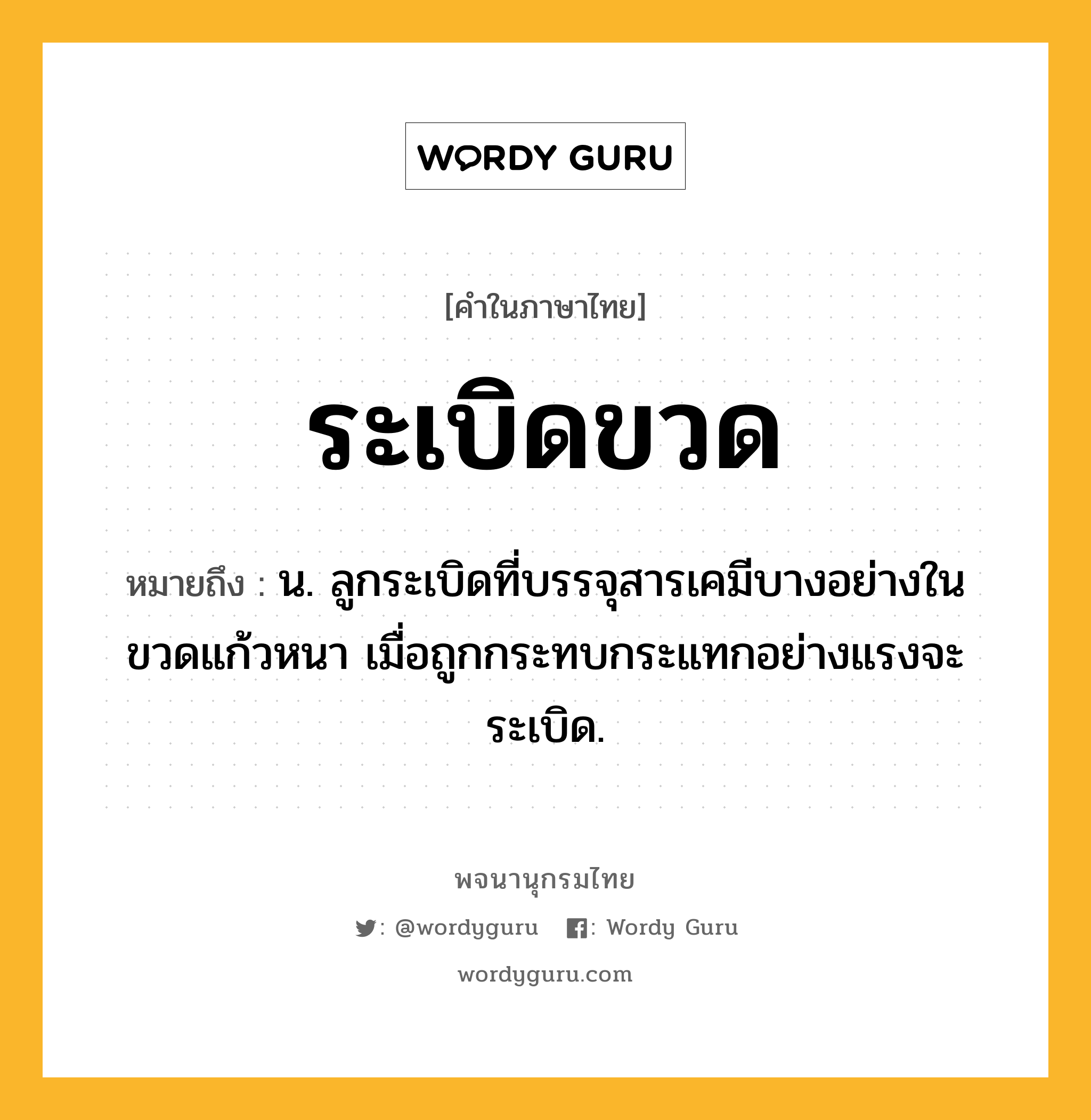 ระเบิดขวด หมายถึงอะไร?, คำในภาษาไทย ระเบิดขวด หมายถึง น. ลูกระเบิดที่บรรจุสารเคมีบางอย่างในขวดแก้วหนา เมื่อถูกกระทบกระแทกอย่างแรงจะระเบิด.