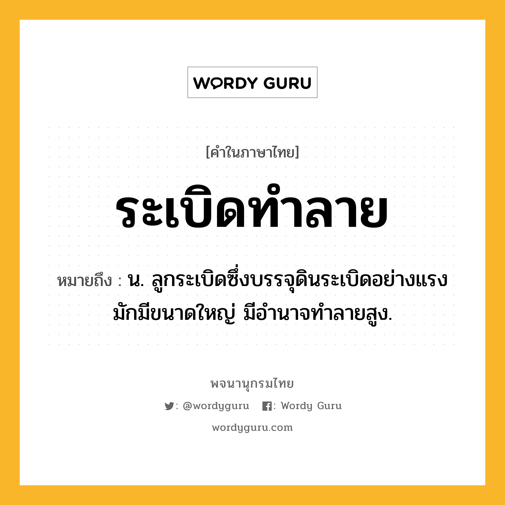 ระเบิดทำลาย ความหมาย หมายถึงอะไร?, คำในภาษาไทย ระเบิดทำลาย หมายถึง น. ลูกระเบิดซึ่งบรรจุดินระเบิดอย่างแรง มักมีขนาดใหญ่ มีอํานาจทําลายสูง.