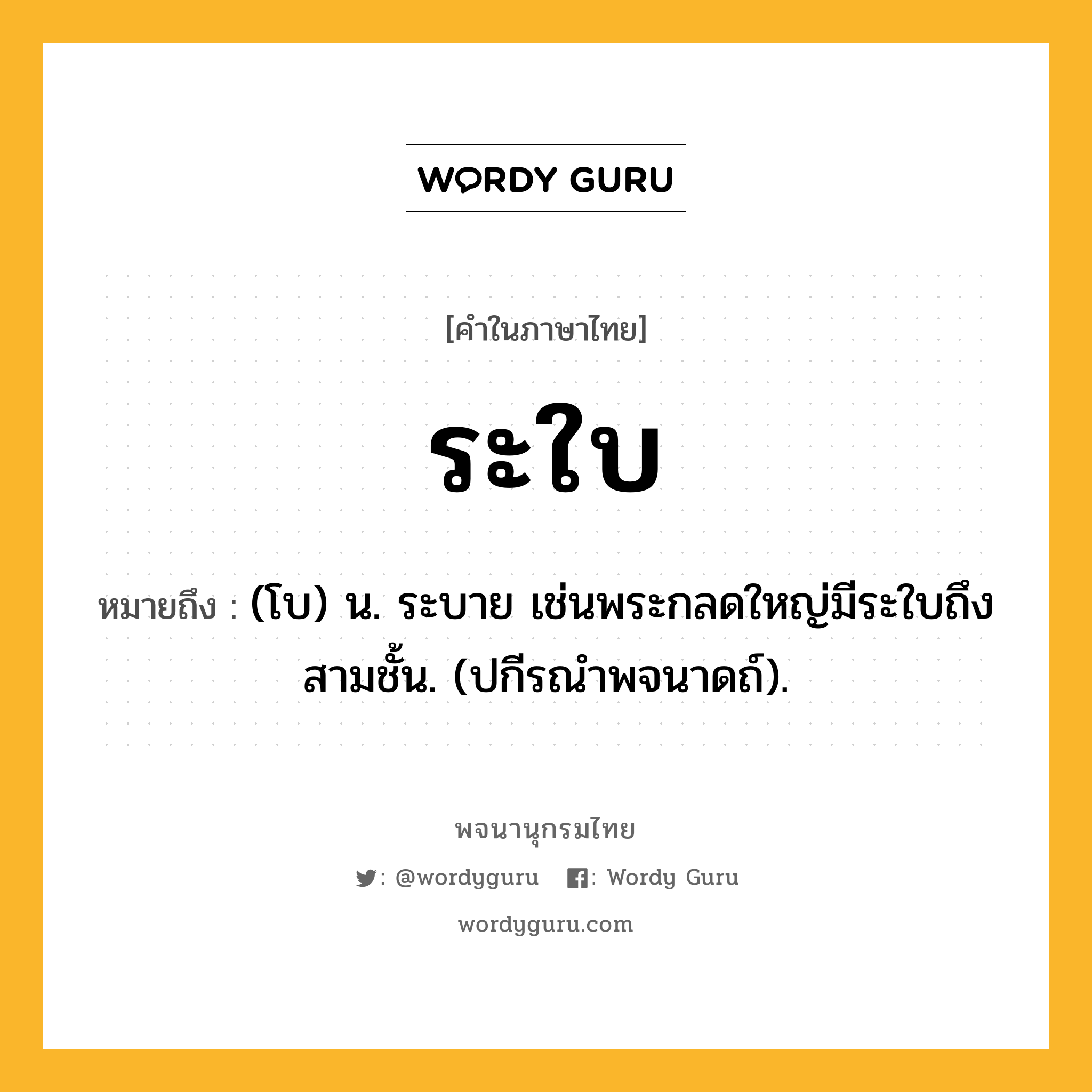 ระใบ หมายถึงอะไร?, คำในภาษาไทย ระใบ หมายถึง (โบ) น. ระบาย เช่นพระกลดใหญ่มีระใบถึงสามชั้น. (ปกีรณําพจนาดถ์).