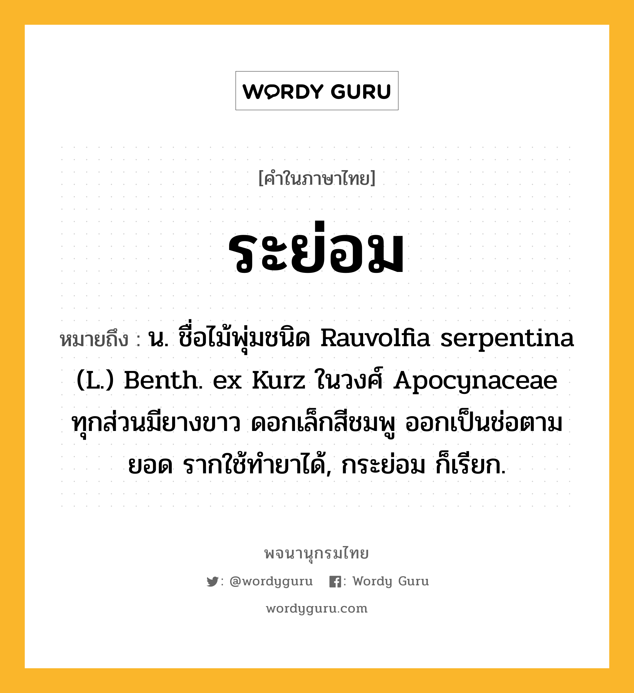 ระย่อม ความหมาย หมายถึงอะไร?, คำในภาษาไทย ระย่อม หมายถึง น. ชื่อไม้พุ่มชนิด Rauvolfia serpentina (L.) Benth. ex Kurz ในวงศ์ Apocynaceae ทุกส่วนมียางขาว ดอกเล็กสีชมพู ออกเป็นช่อตามยอด รากใช้ทํายาได้, กระย่อม ก็เรียก.