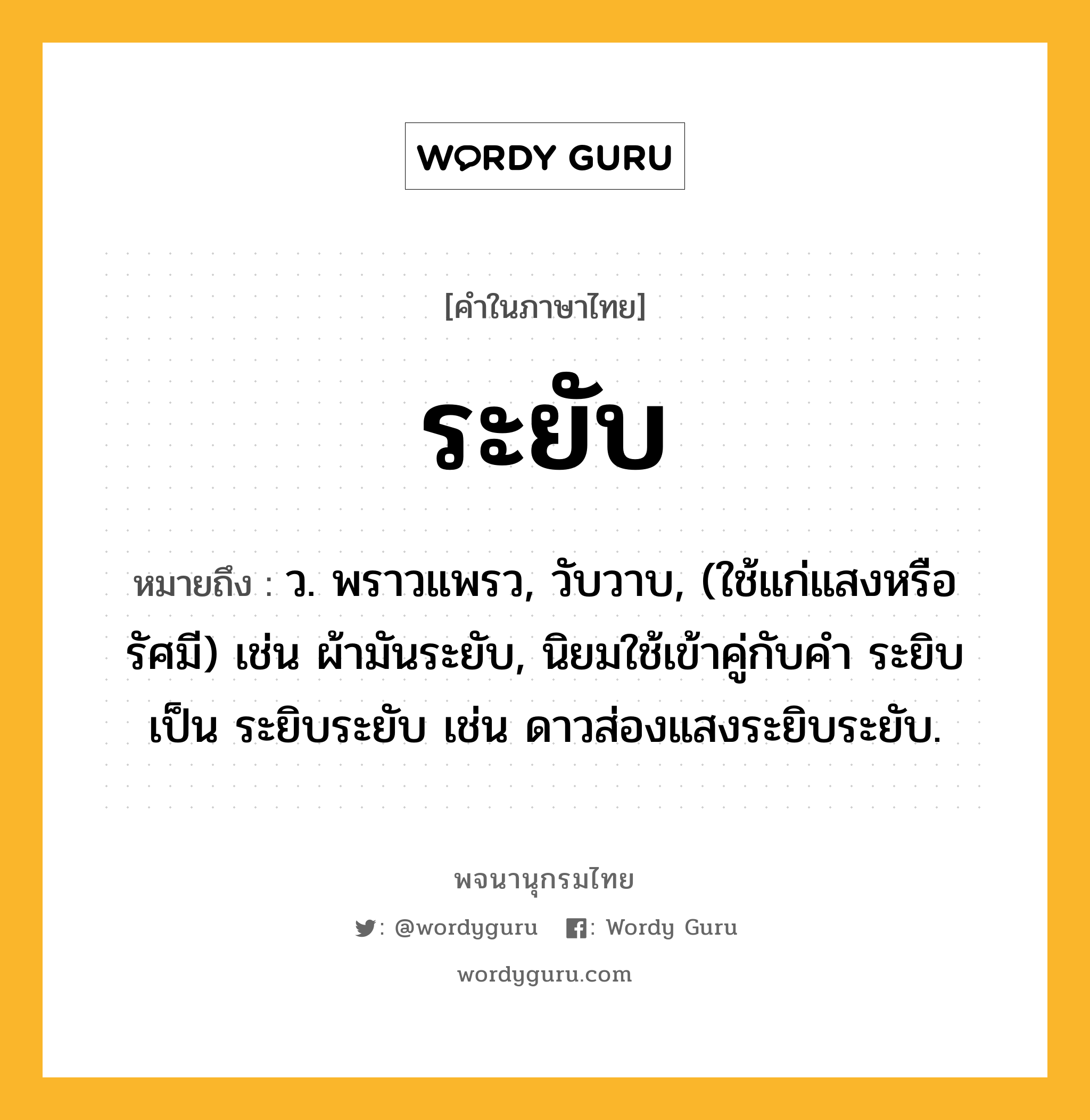 ระยับ หมายถึงอะไร?, คำในภาษาไทย ระยับ หมายถึง ว. พราวแพรว, วับวาบ, (ใช้แก่แสงหรือรัศมี) เช่น ผ้ามันระยับ, นิยมใช้เข้าคู่กับคำ ระยิบ เป็น ระยิบระยับ เช่น ดาวส่องแสงระยิบระยับ.