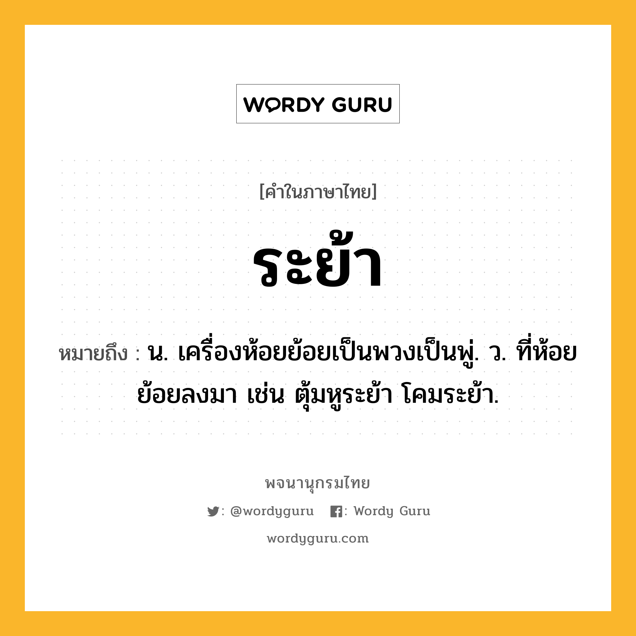 ระย้า หมายถึงอะไร?, คำในภาษาไทย ระย้า หมายถึง น. เครื่องห้อยย้อยเป็นพวงเป็นพู่. ว. ที่ห้อยย้อยลงมา เช่น ตุ้มหูระย้า โคมระย้า.