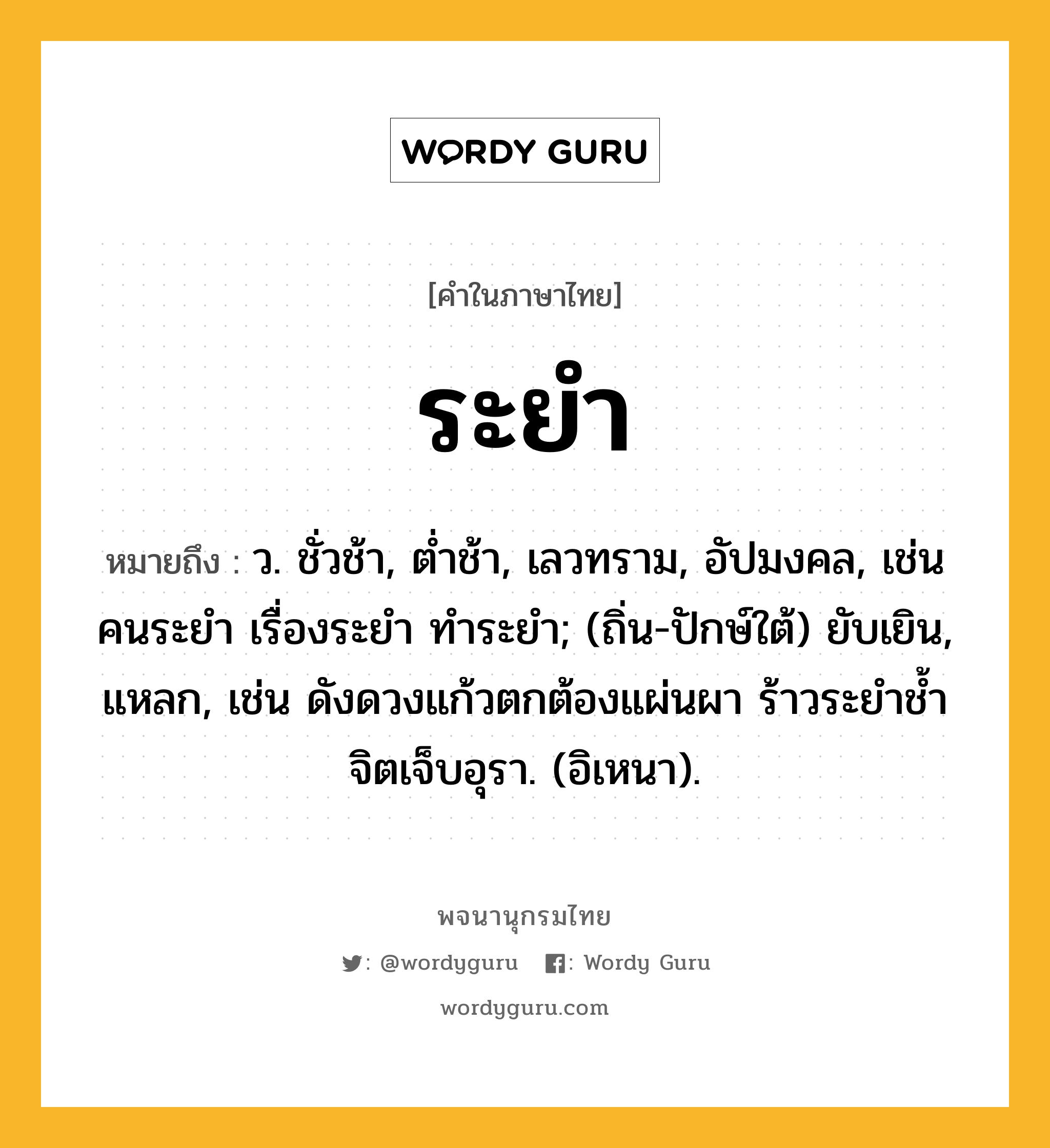 ระยำ หมายถึงอะไร?, คำในภาษาไทย ระยำ หมายถึง ว. ชั่วช้า, ตํ่าช้า, เลวทราม, อัปมงคล, เช่น คนระยำ เรื่องระยำ ทำระยำ; (ถิ่น-ปักษ์ใต้) ยับเยิน, แหลก, เช่น ดังดวงแก้วตกต้องแผ่นผา ร้าวระยำช้ำจิตเจ็บอุรา. (อิเหนา).