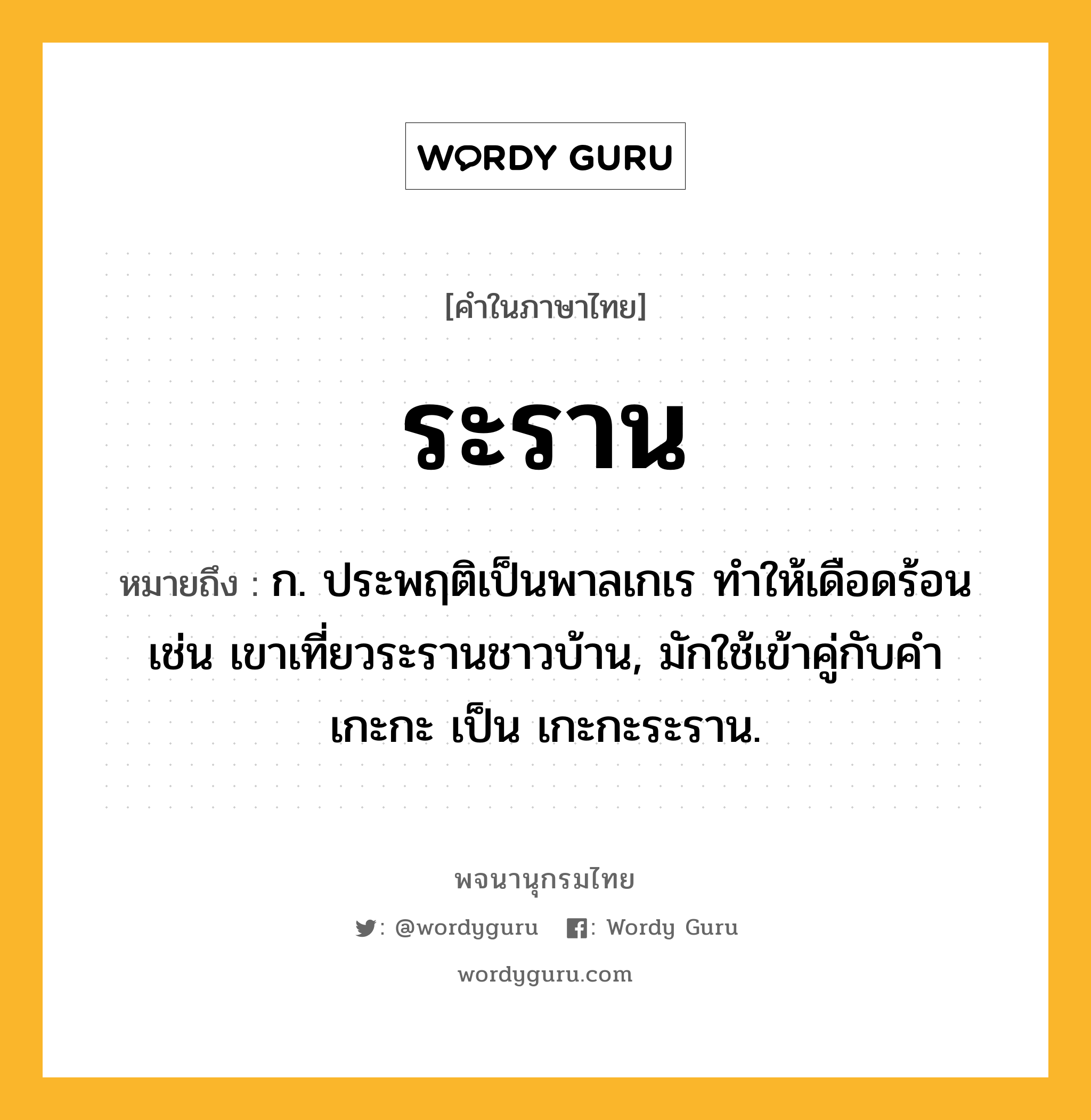 ระราน หมายถึงอะไร?, คำในภาษาไทย ระราน หมายถึง ก. ประพฤติเป็นพาลเกเร ทำให้เดือดร้อน เช่น เขาเที่ยวระรานชาวบ้าน, มักใช้เข้าคู่กับคำ เกะกะ เป็น เกะกะระราน.