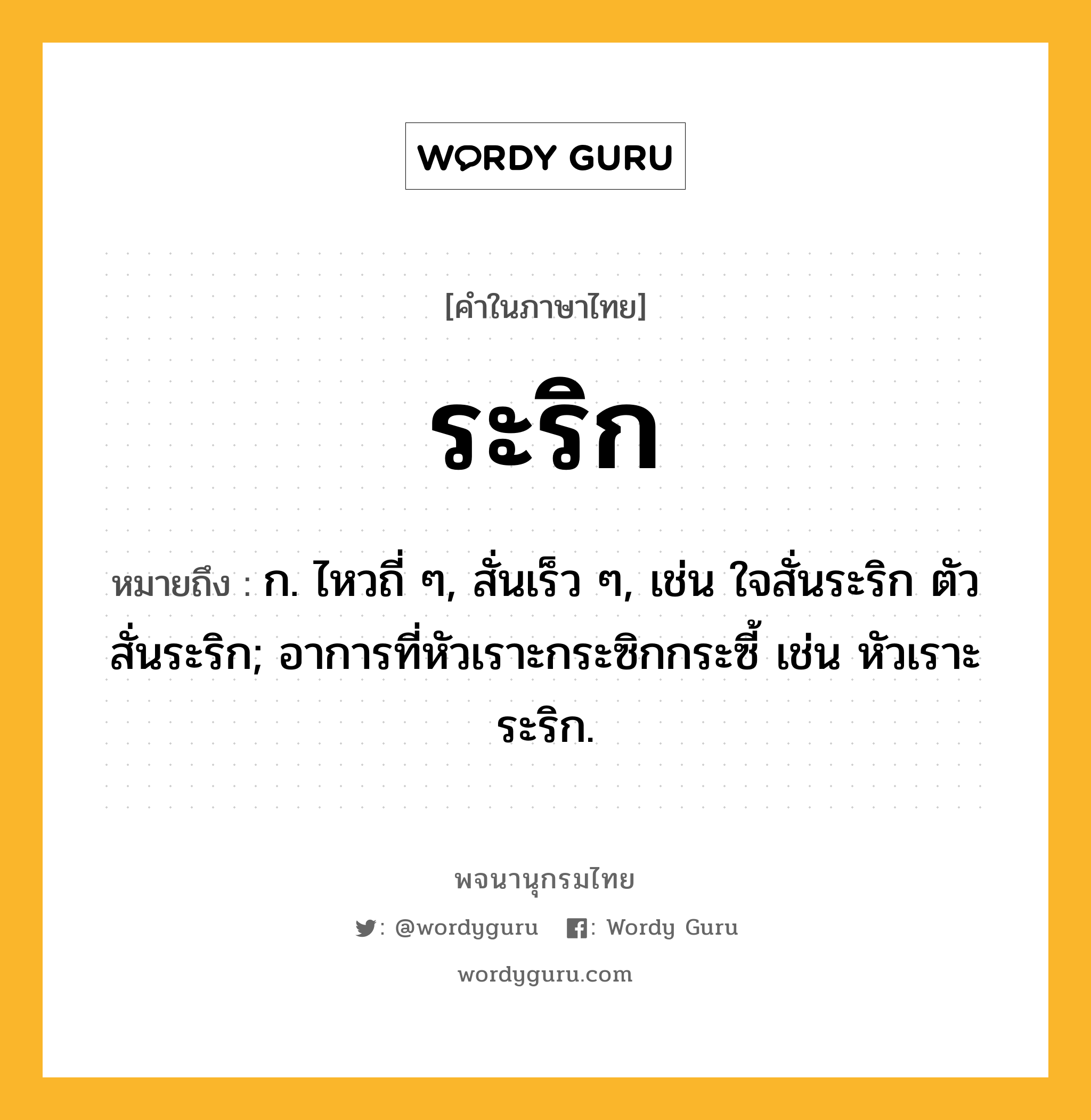 ระริก หมายถึงอะไร?, คำในภาษาไทย ระริก หมายถึง ก. ไหวถี่ ๆ, สั่นเร็ว ๆ, เช่น ใจสั่นระริก ตัวสั่นระริก; อาการที่หัวเราะกระซิกกระซี้ เช่น หัวเราะระริก.