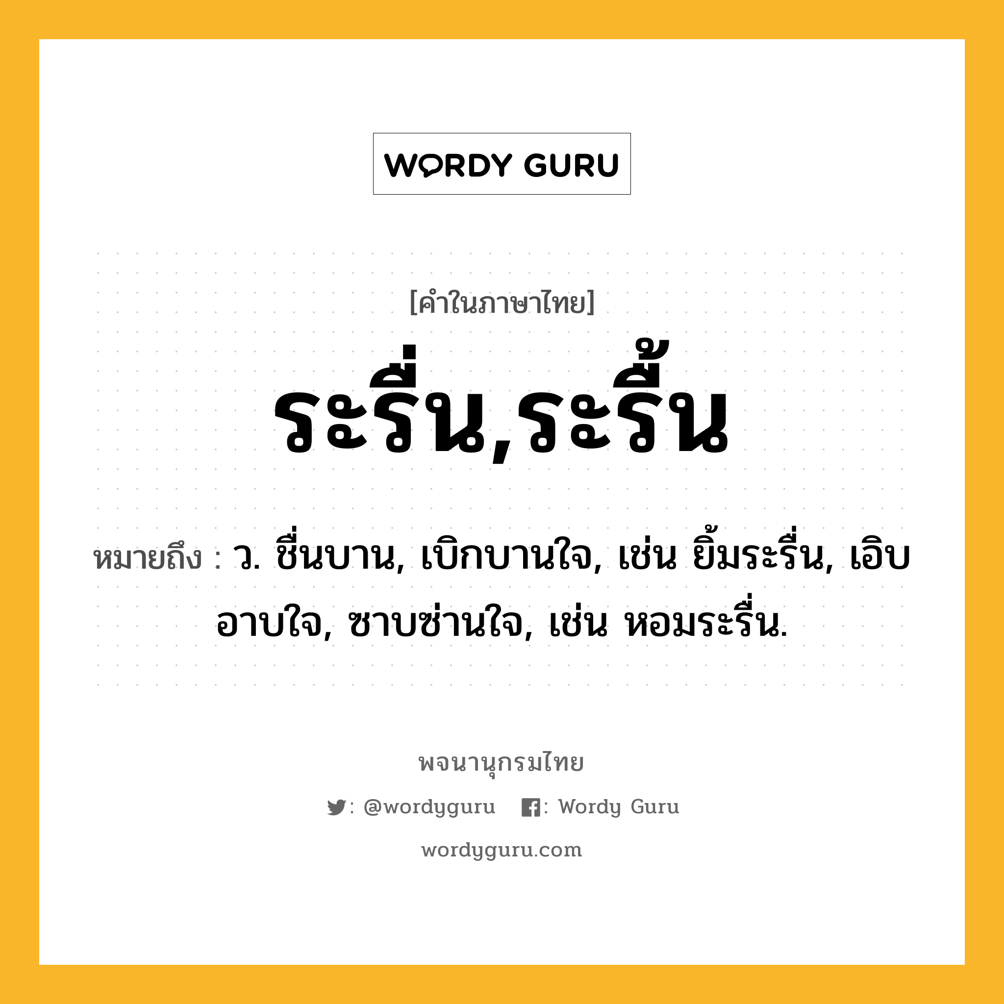 ระรื่น,ระรื้น หมายถึงอะไร?, คำในภาษาไทย ระรื่น,ระรื้น หมายถึง ว. ชื่นบาน, เบิกบานใจ, เช่น ยิ้มระรื่น, เอิบอาบใจ, ซาบซ่านใจ, เช่น หอมระรื่น.