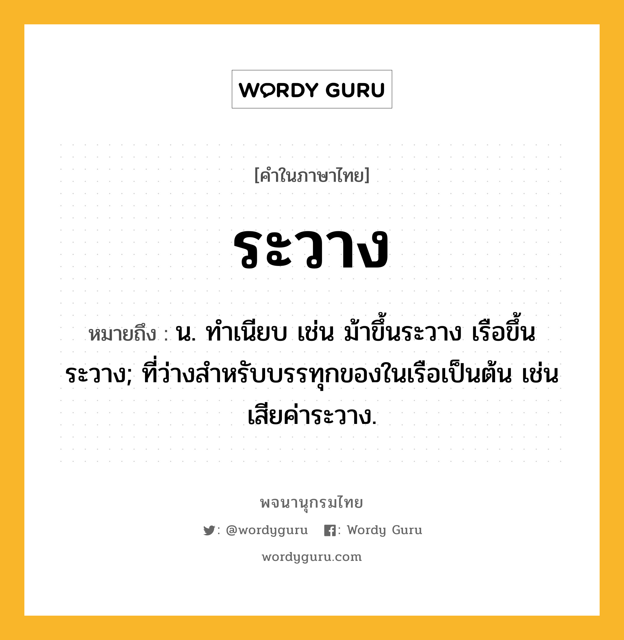 ระวาง ความหมาย หมายถึงอะไร?, คำในภาษาไทย ระวาง หมายถึง น. ทำเนียบ เช่น ม้าขึ้นระวาง เรือขึ้นระวาง; ที่ว่างสำหรับบรรทุกของในเรือเป็นต้น เช่น เสียค่าระวาง.