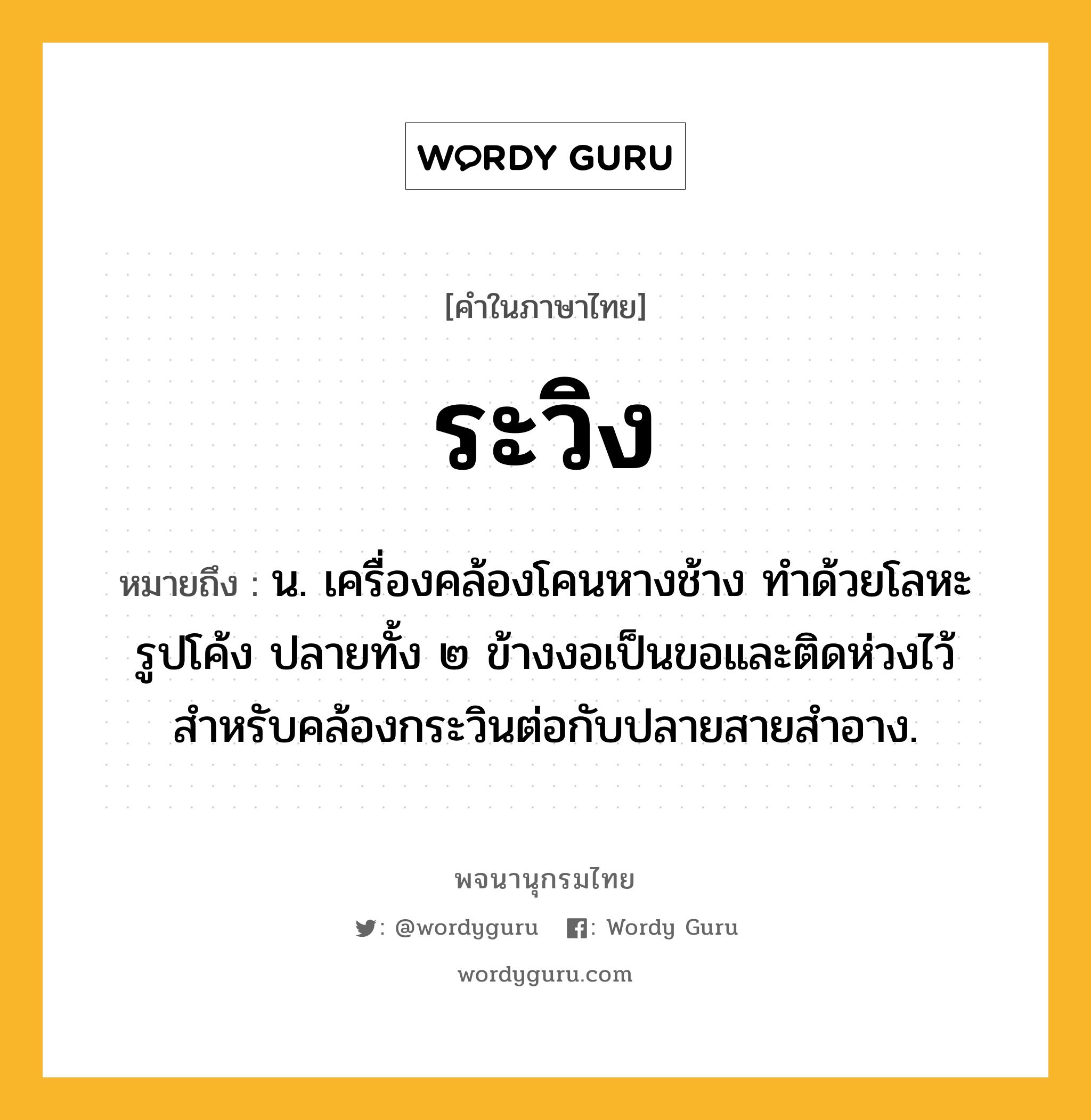 ระวิง หมายถึงอะไร?, คำในภาษาไทย ระวิง หมายถึง น. เครื่องคล้องโคนหางช้าง ทำด้วยโลหะรูปโค้ง ปลายทั้ง ๒ ข้างงอเป็นขอและติดห่วงไว้สำหรับคล้องกระวินต่อกับปลายสายสำอาง.