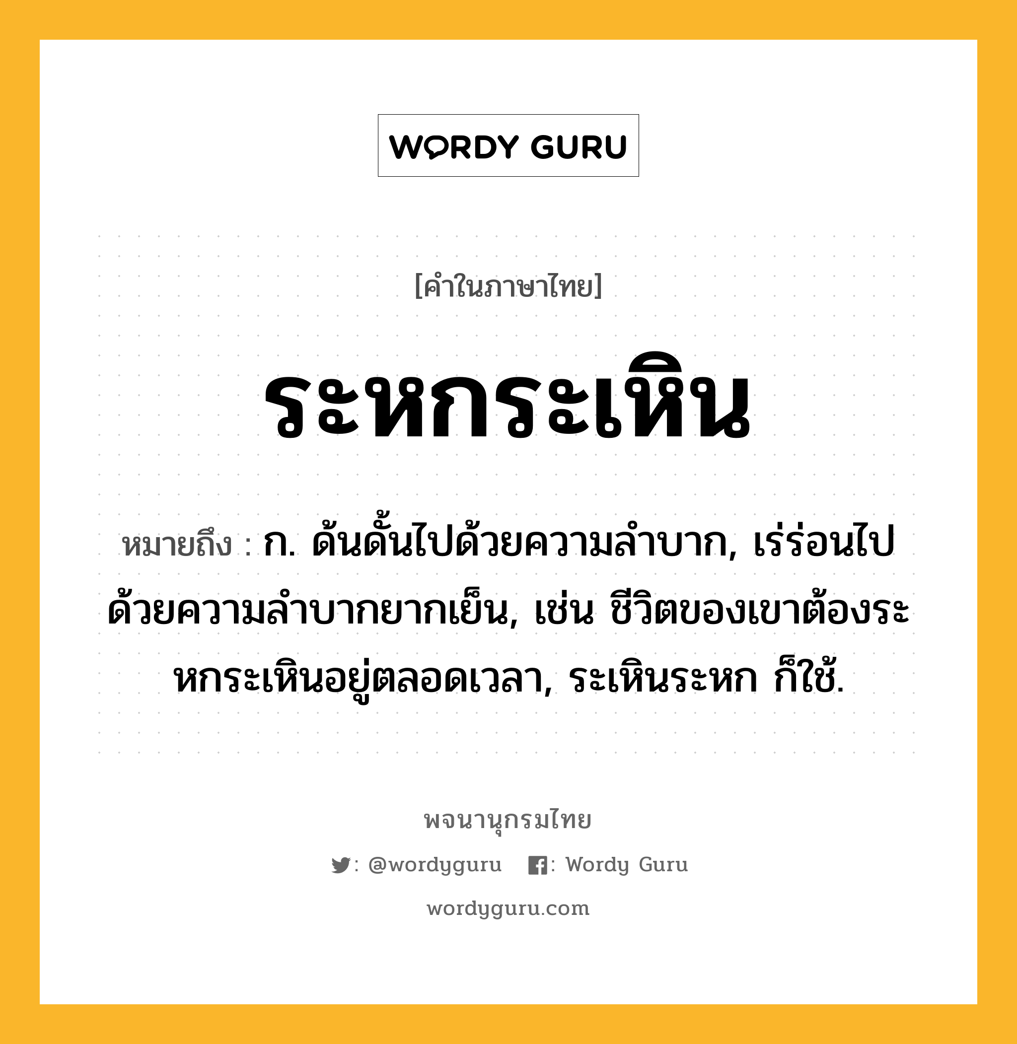 ระหกระเหิน หมายถึงอะไร?, คำในภาษาไทย ระหกระเหิน หมายถึง ก. ด้นดั้นไปด้วยความลําบาก, เร่ร่อนไปด้วยความลําบากยากเย็น, เช่น ชีวิตของเขาต้องระหกระเหินอยู่ตลอดเวลา, ระเหินระหก ก็ใช้.