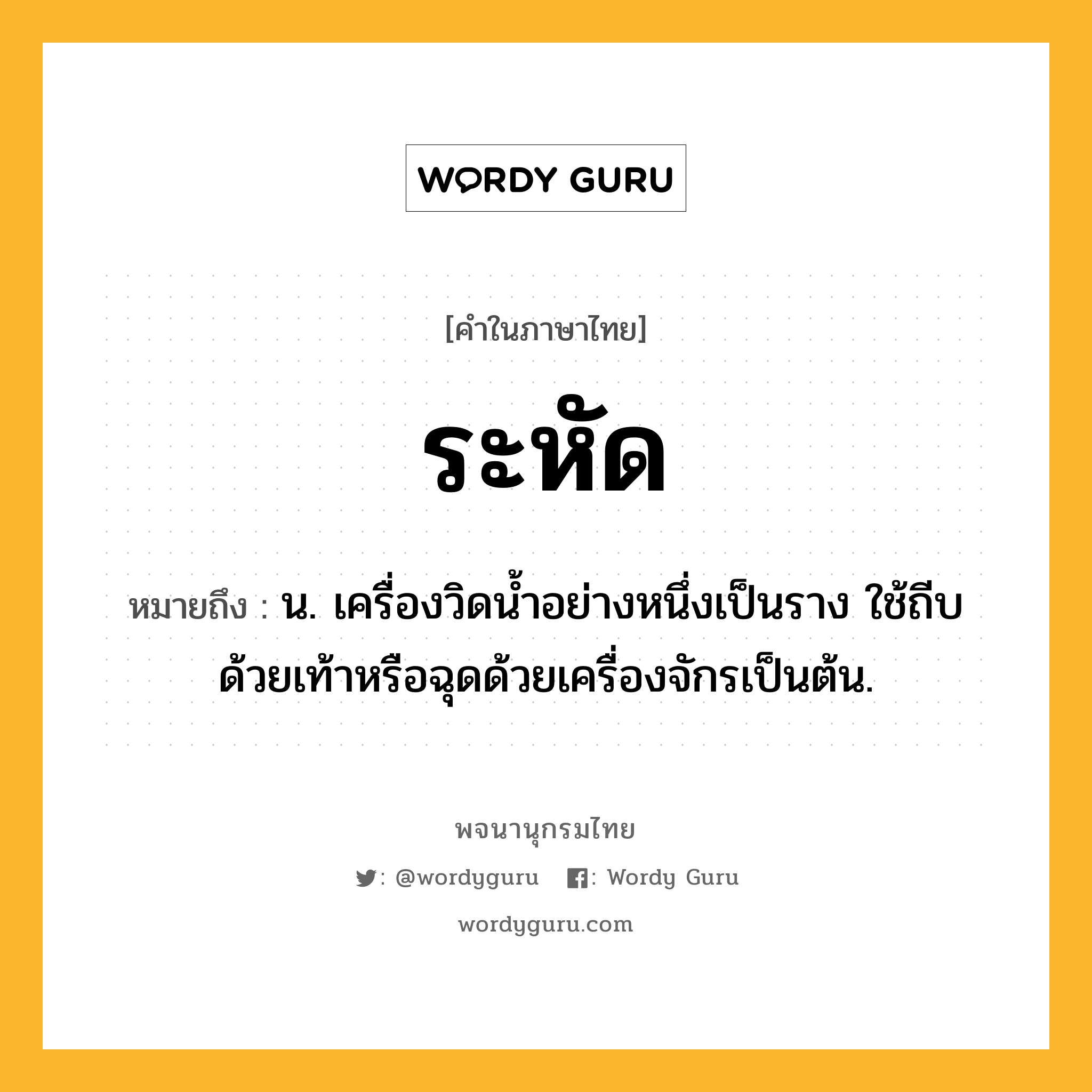 ระหัด หมายถึงอะไร?, คำในภาษาไทย ระหัด หมายถึง น. เครื่องวิดนํ้าอย่างหนึ่งเป็นราง ใช้ถีบด้วยเท้าหรือฉุดด้วยเครื่องจักรเป็นต้น.