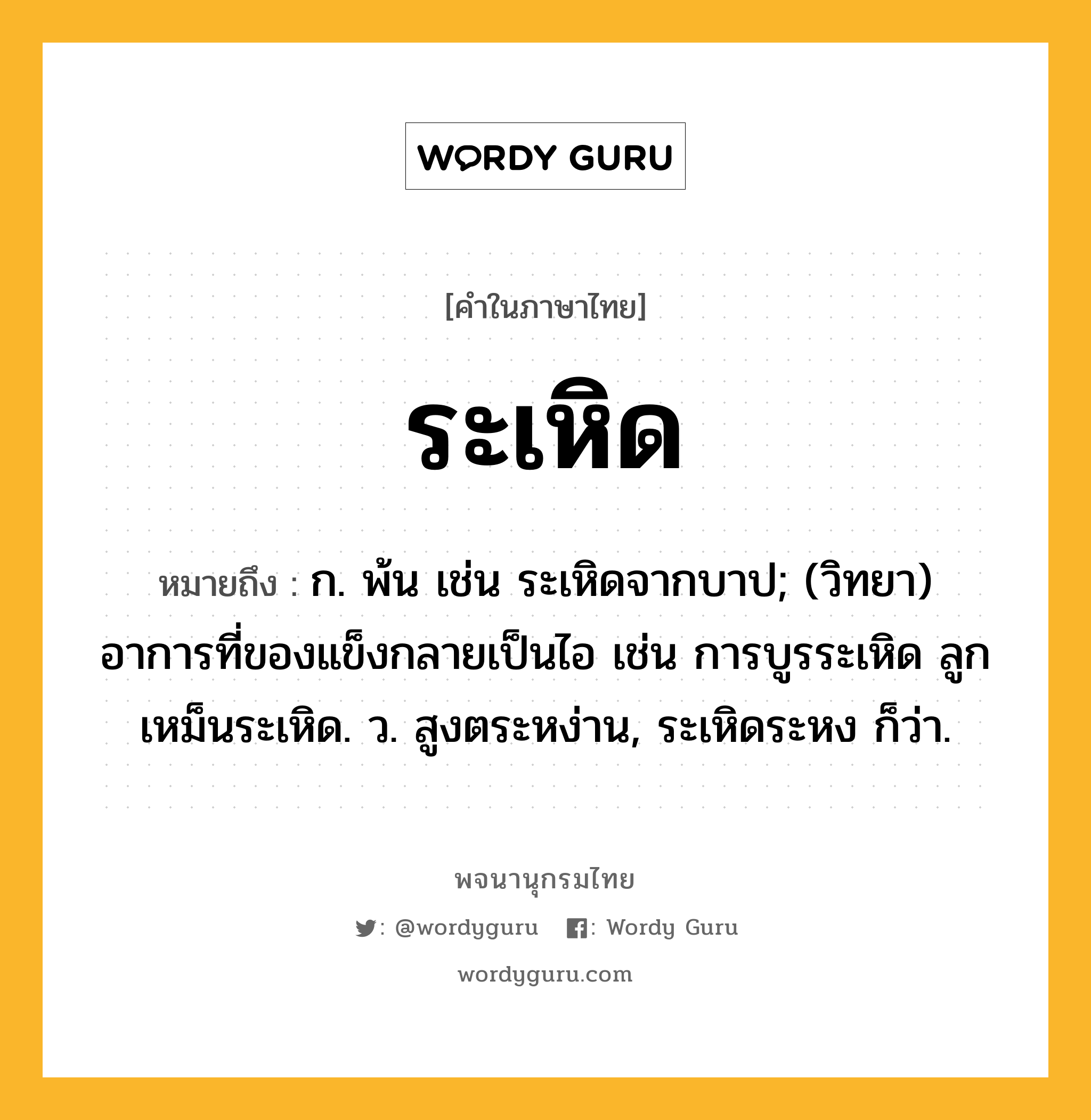 ระเหิด หมายถึงอะไร?, คำในภาษาไทย ระเหิด หมายถึง ก. พ้น เช่น ระเหิดจากบาป; (วิทยา) อาการที่ของแข็งกลายเป็นไอ เช่น การบูรระเหิด ลูกเหม็นระเหิด. ว. สูงตระหง่าน, ระเหิดระหง ก็ว่า.