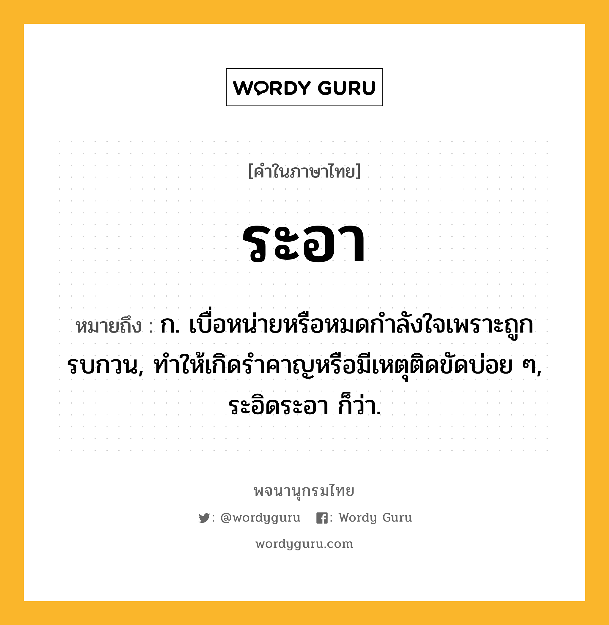 ระอา ความหมาย หมายถึงอะไร?, คำในภาษาไทย ระอา หมายถึง ก. เบื่อหน่ายหรือหมดกําลังใจเพราะถูกรบกวน, ทําให้เกิดรําคาญหรือมีเหตุติดขัดบ่อย ๆ, ระอิดระอา ก็ว่า.