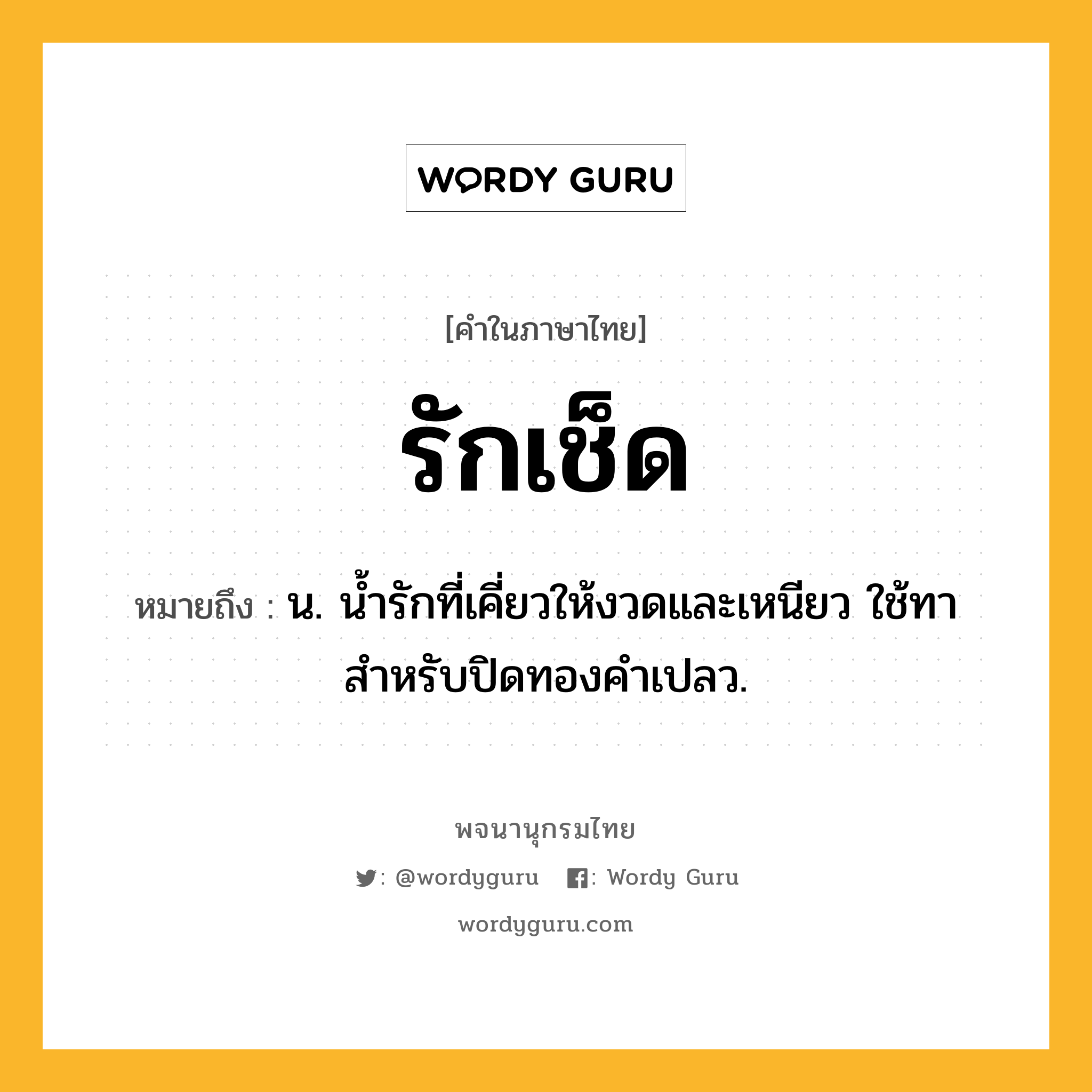 รักเช็ด หมายถึงอะไร?, คำในภาษาไทย รักเช็ด หมายถึง น. น้ำรักที่เคี่ยวให้งวดและเหนียว ใช้ทาสำหรับปิดทองคำเปลว.