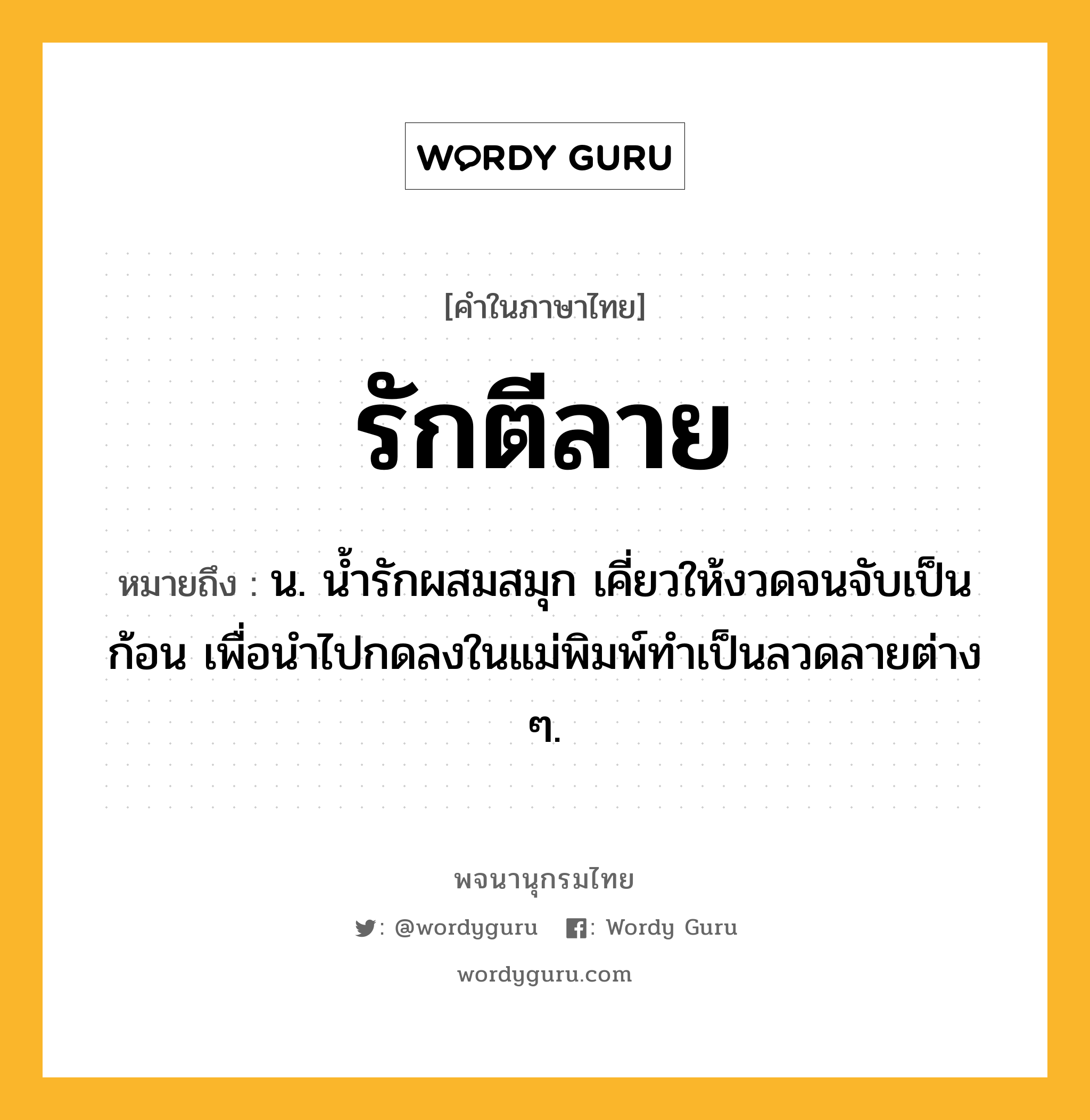 รักตีลาย ความหมาย หมายถึงอะไร?, คำในภาษาไทย รักตีลาย หมายถึง น. น้ำรักผสมสมุก เคี่ยวให้งวดจนจับเป็นก้อน เพื่อนำไปกดลงในแม่พิมพ์ทำเป็นลวดลายต่าง ๆ.