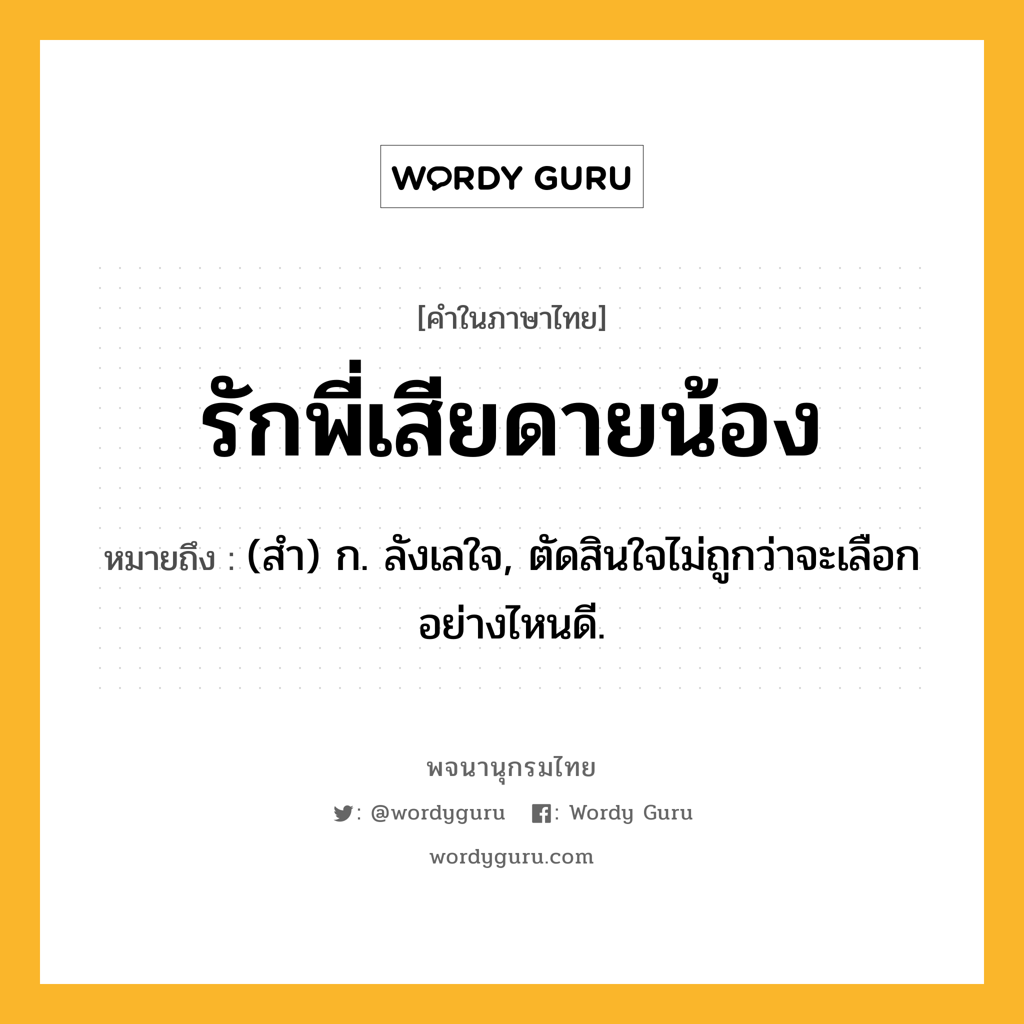 รักพี่เสียดายน้อง หมายถึงอะไร?, คำในภาษาไทย รักพี่เสียดายน้อง หมายถึง (สํา) ก. ลังเลใจ, ตัดสินใจไม่ถูกว่าจะเลือกอย่างไหนดี.