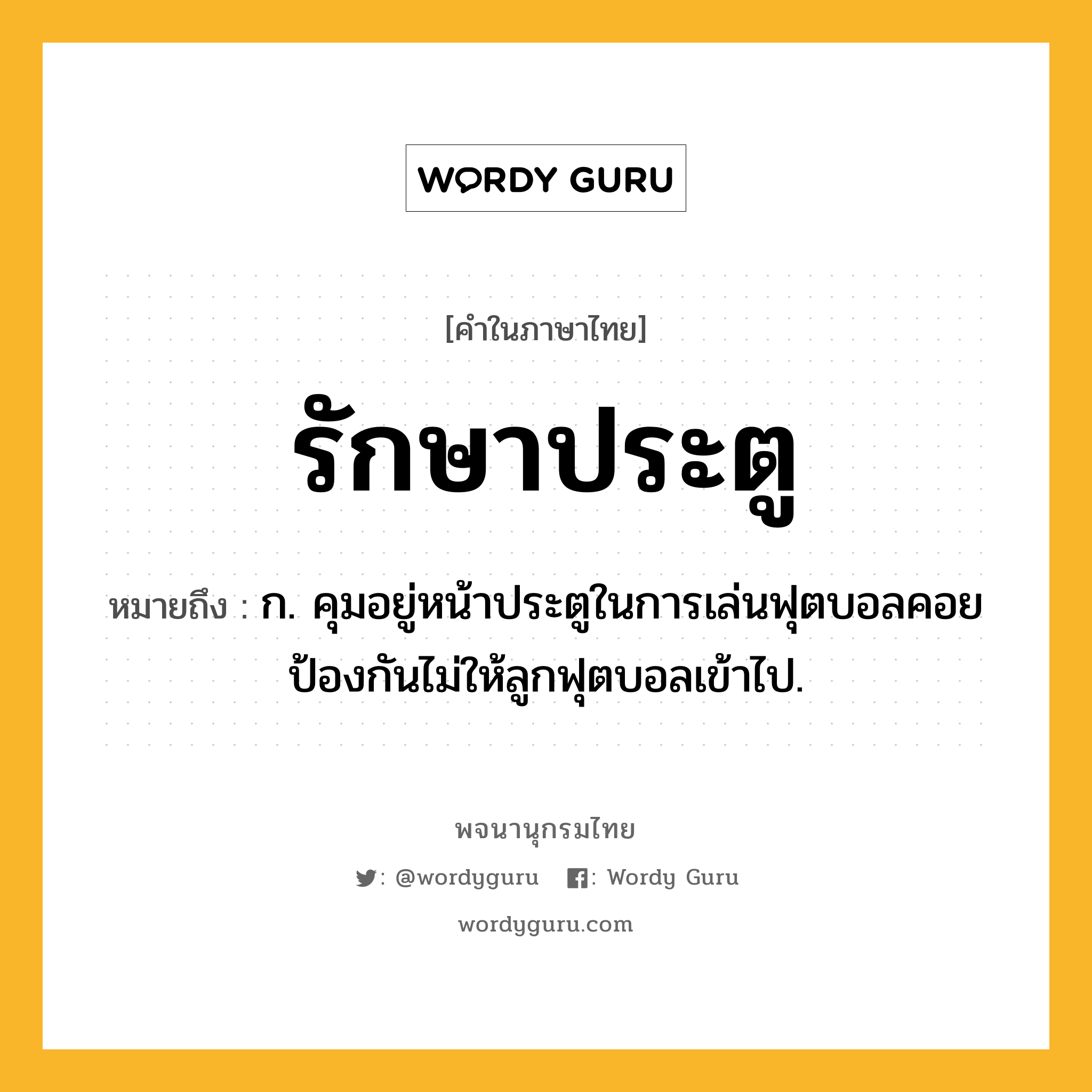 รักษาประตู หมายถึงอะไร?, คำในภาษาไทย รักษาประตู หมายถึง ก. คุมอยู่หน้าประตูในการเล่นฟุตบอลคอยป้องกันไม่ให้ลูกฟุตบอลเข้าไป.