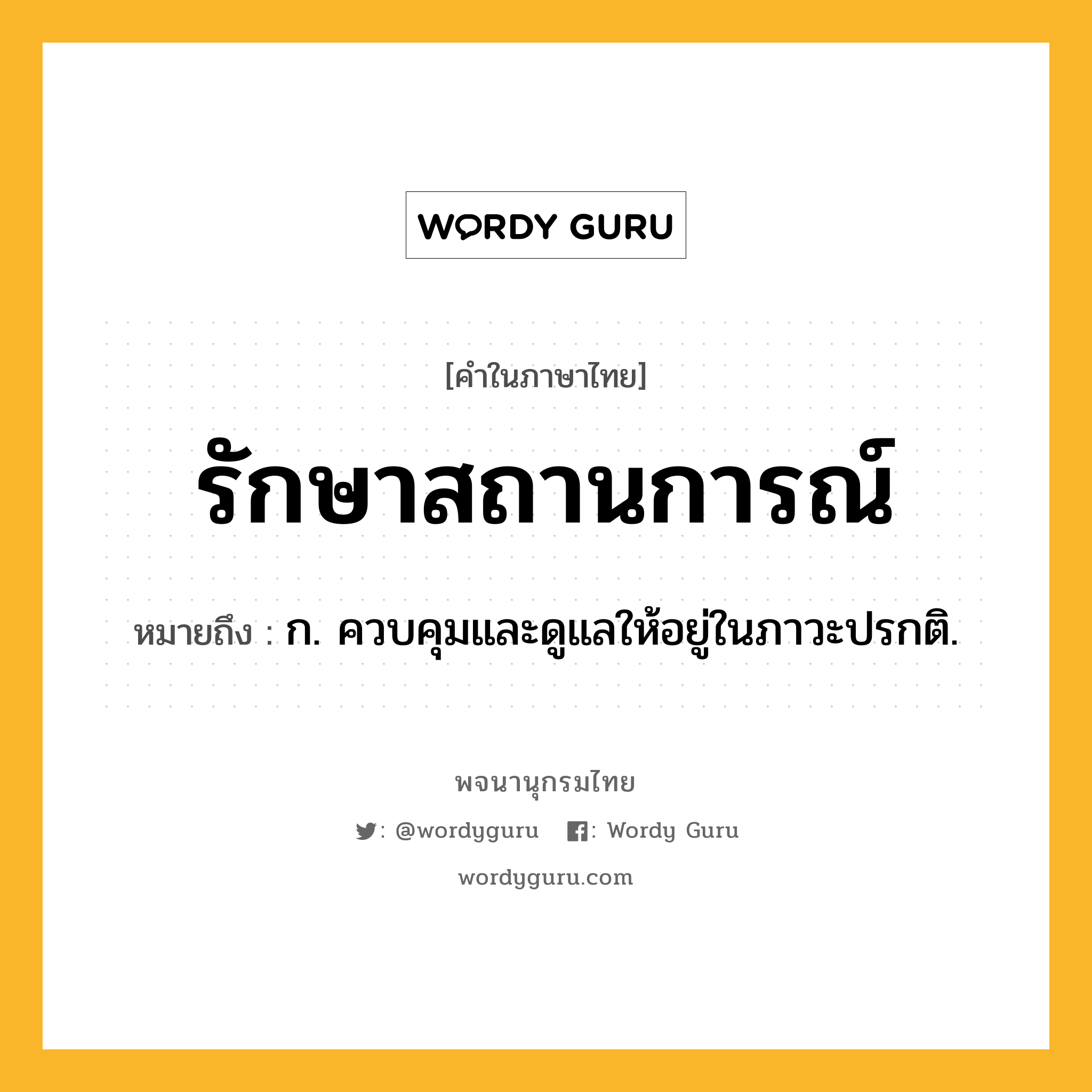 รักษาสถานการณ์ ความหมาย หมายถึงอะไร?, คำในภาษาไทย รักษาสถานการณ์ หมายถึง ก. ควบคุมและดูแลให้อยู่ในภาวะปรกติ.