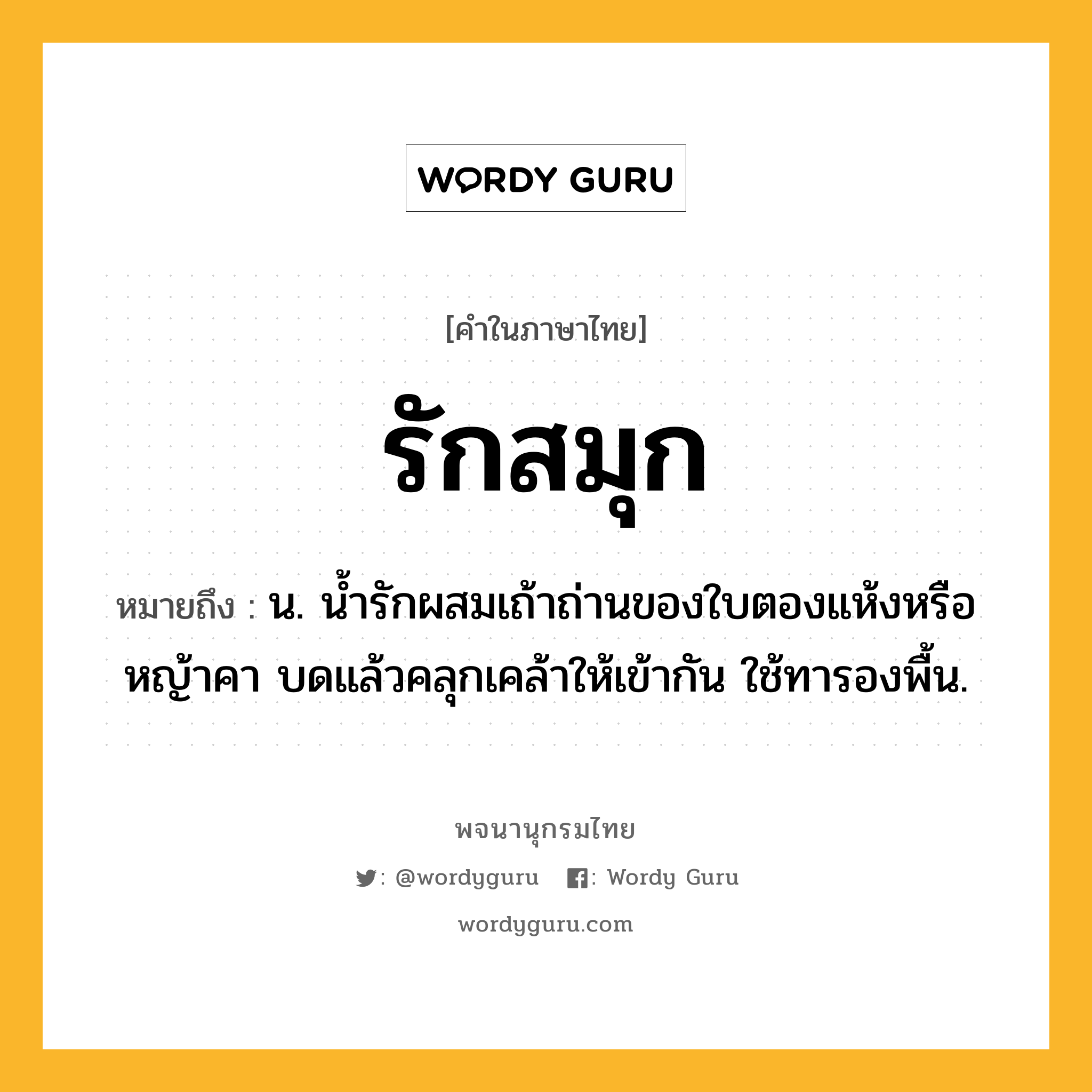 รักสมุก หมายถึงอะไร?, คำในภาษาไทย รักสมุก หมายถึง น. น้ำรักผสมเถ้าถ่านของใบตองแห้งหรือหญ้าคา บดแล้วคลุกเคล้าให้เข้ากัน ใช้ทารองพื้น.