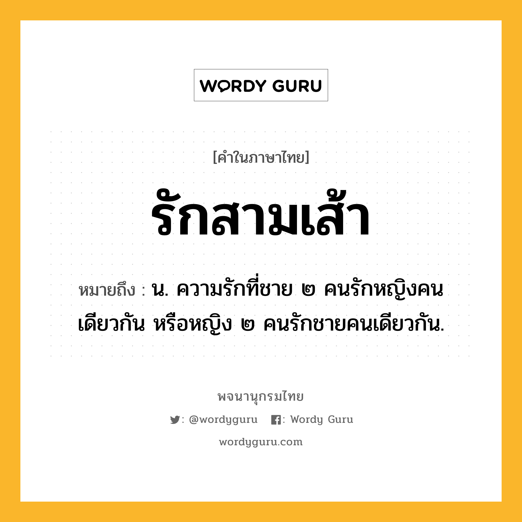 รักสามเส้า หมายถึงอะไร?, คำในภาษาไทย รักสามเส้า หมายถึง น. ความรักที่ชาย ๒ คนรักหญิงคนเดียวกัน หรือหญิง ๒ คนรักชายคนเดียวกัน.