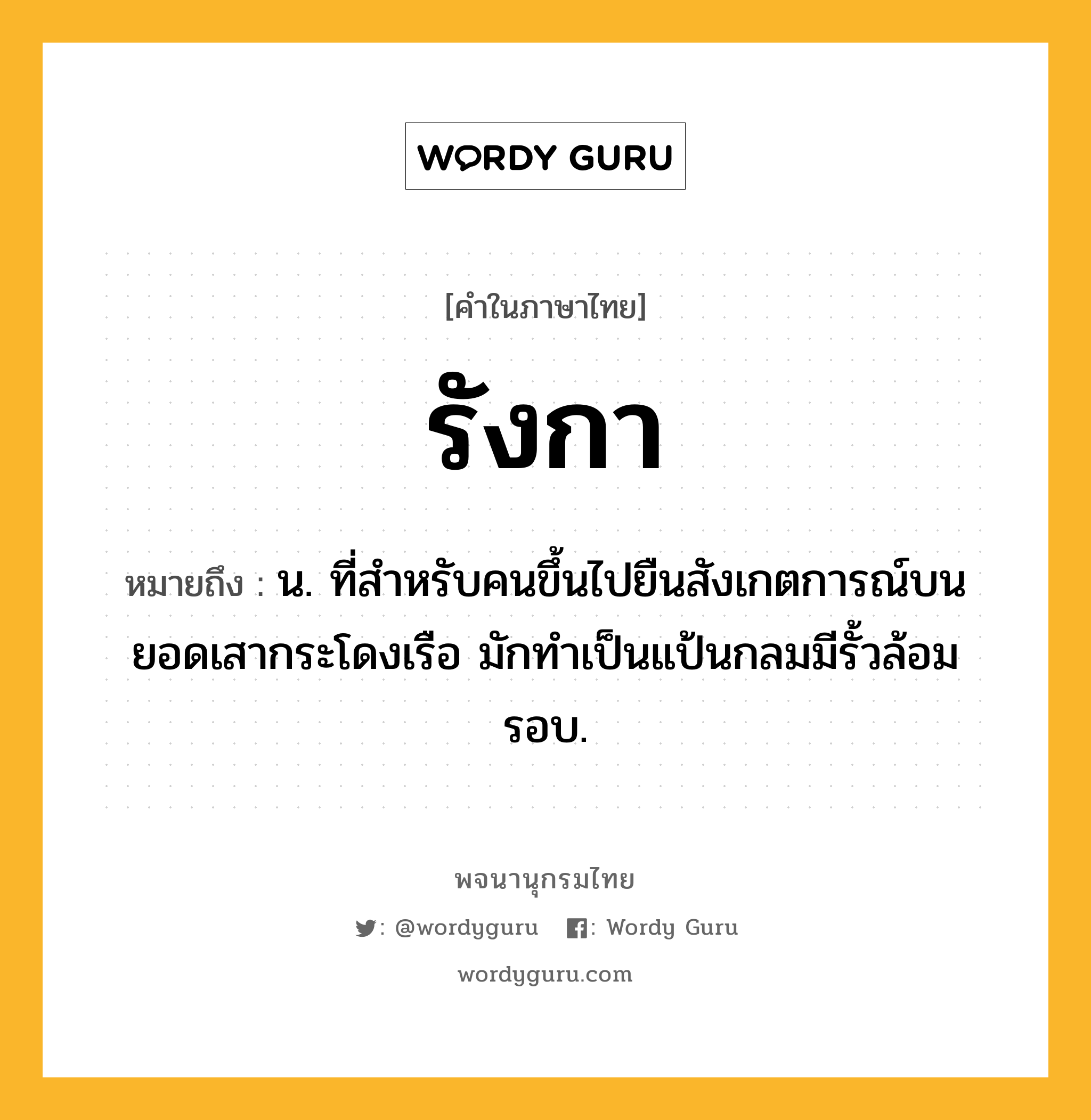 รังกา หมายถึงอะไร?, คำในภาษาไทย รังกา หมายถึง น. ที่สําหรับคนขึ้นไปยืนสังเกตการณ์บนยอดเสากระโดงเรือ มักทําเป็นแป้นกลมมีรั้วล้อมรอบ.