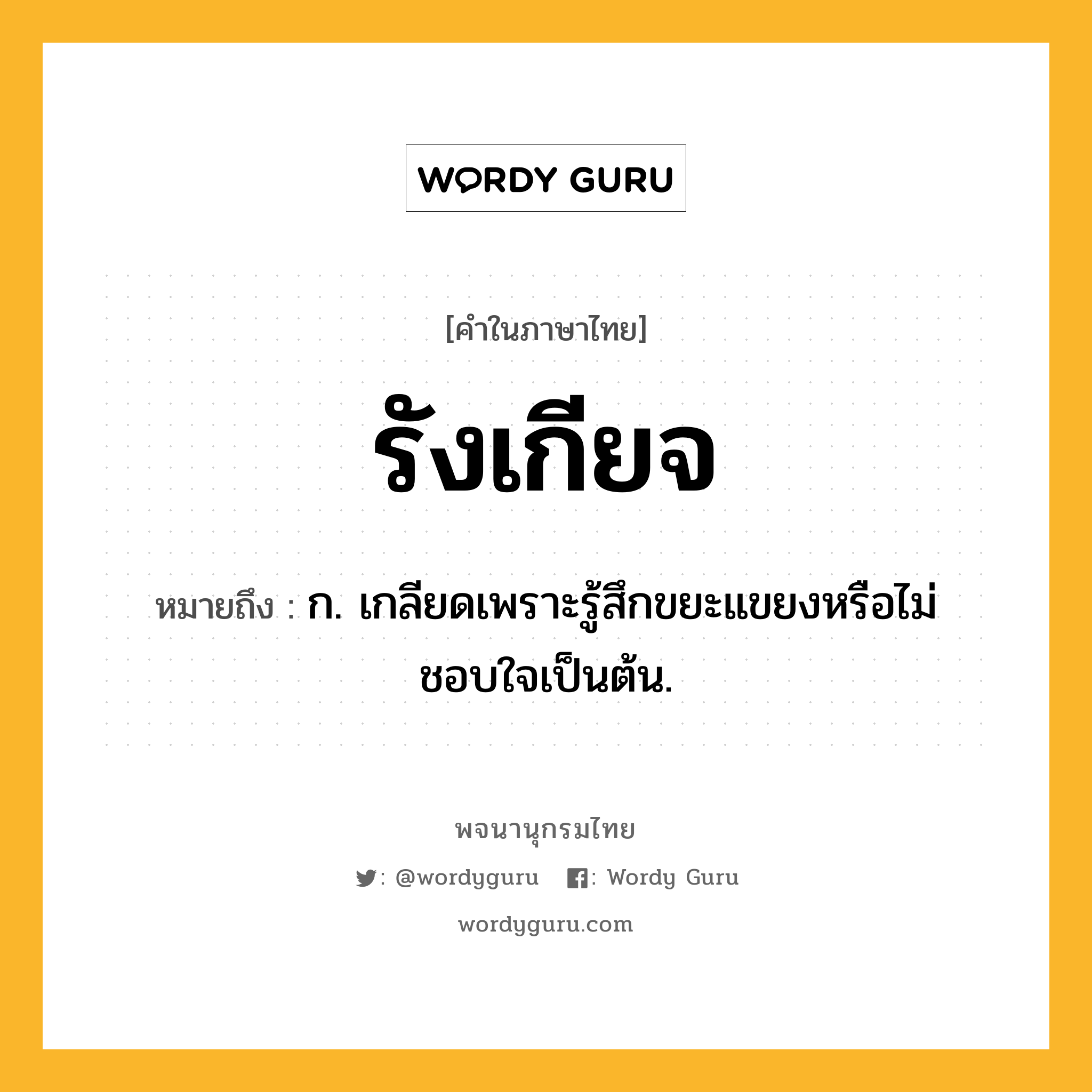 รังเกียจ ความหมาย หมายถึงอะไร?, คำในภาษาไทย รังเกียจ หมายถึง ก. เกลียดเพราะรู้สึกขยะแขยงหรือไม่ชอบใจเป็นต้น.