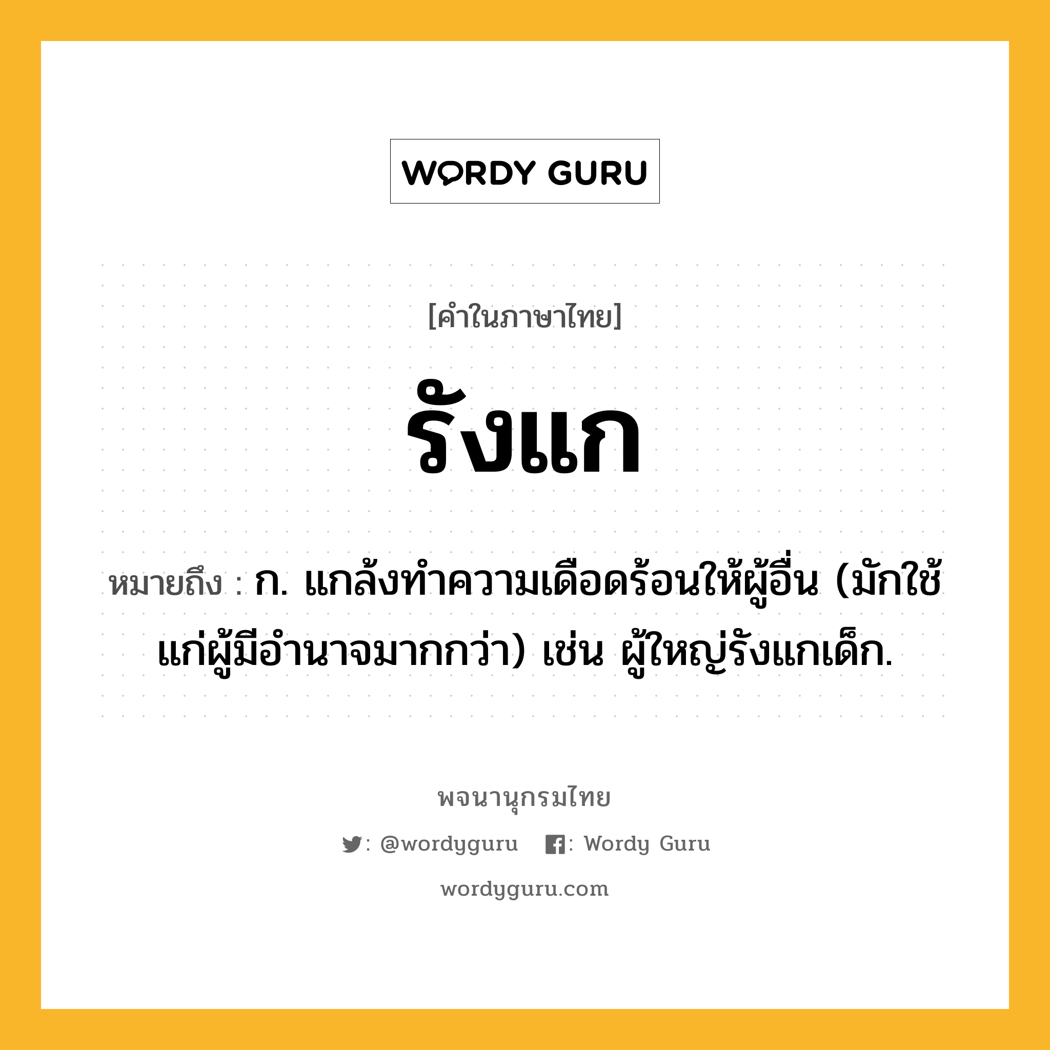 รังแก หมายถึงอะไร?, คำในภาษาไทย รังแก หมายถึง ก. แกล้งทําความเดือดร้อนให้ผู้อื่น (มักใช้แก่ผู้มีอำนาจมากกว่า) เช่น ผู้ใหญ่รังแกเด็ก.