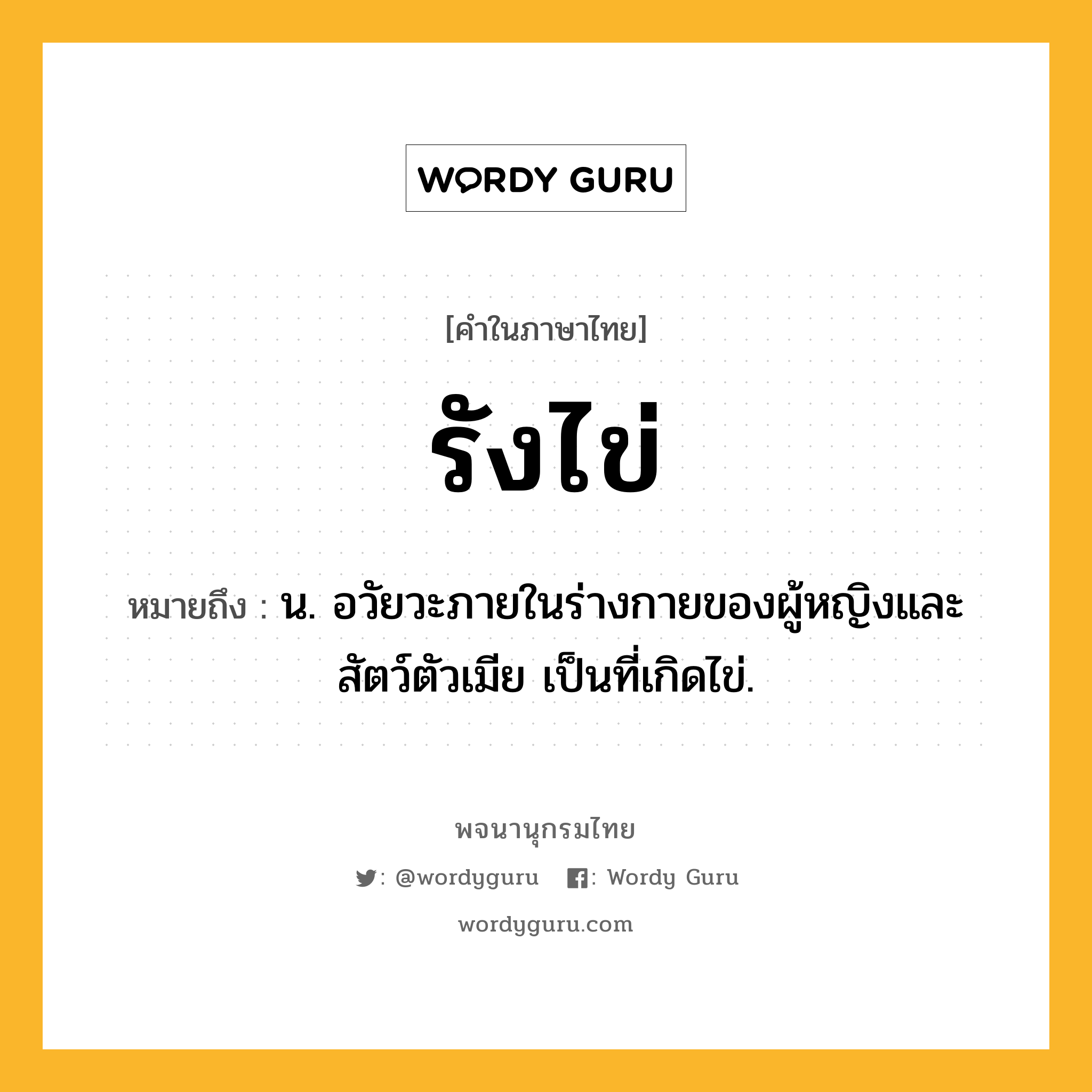 รังไข่ หมายถึงอะไร?, คำในภาษาไทย รังไข่ หมายถึง น. อวัยวะภายในร่างกายของผู้หญิงและสัตว์ตัวเมีย เป็นที่เกิดไข่.