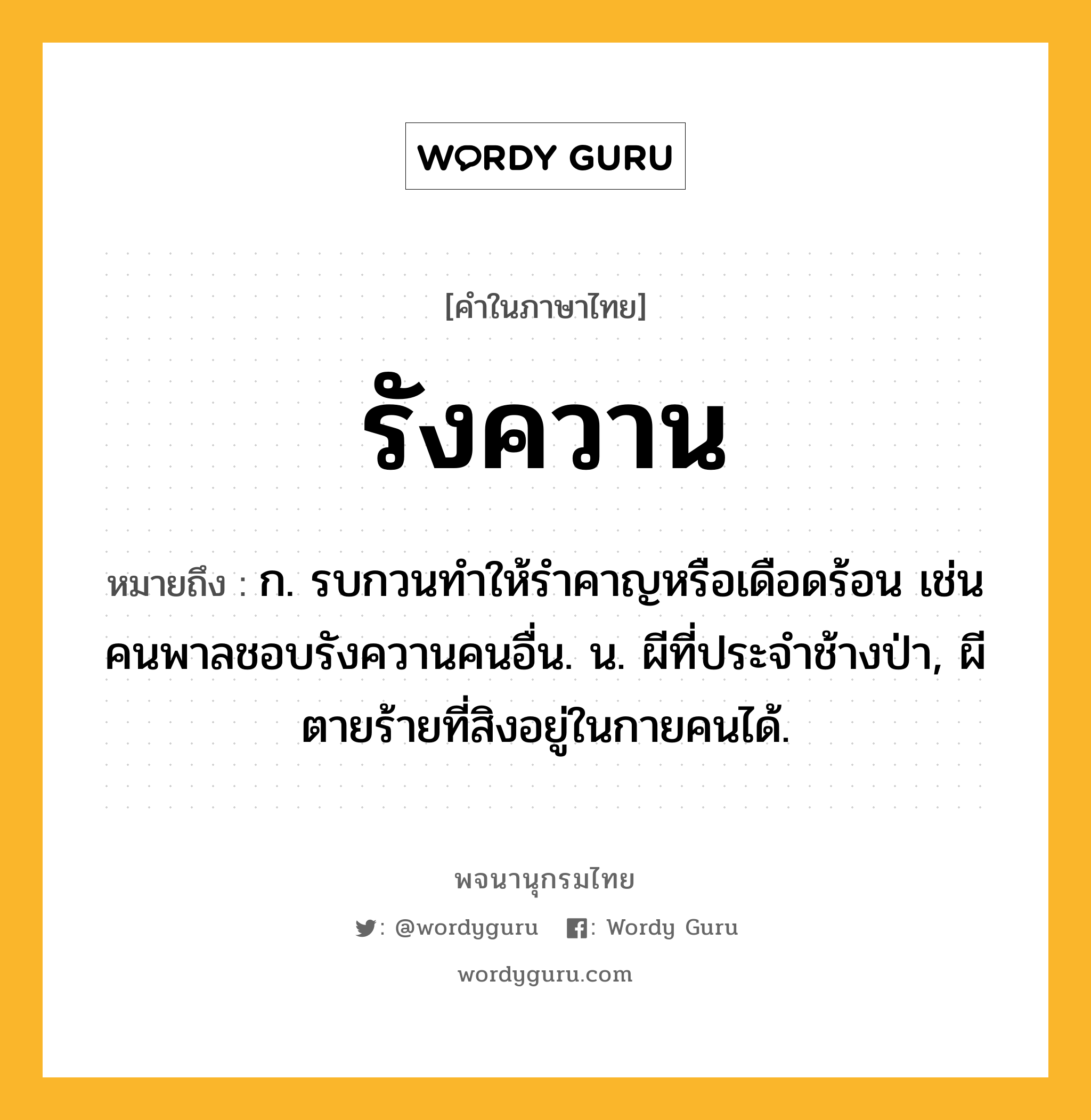 รังควาน ความหมาย หมายถึงอะไร?, คำในภาษาไทย รังควาน หมายถึง ก. รบกวนทําให้รําคาญหรือเดือดร้อน เช่น คนพาลชอบรังควานคนอื่น. น. ผีที่ประจําช้างป่า, ผีตายร้ายที่สิงอยู่ในกายคนได้.