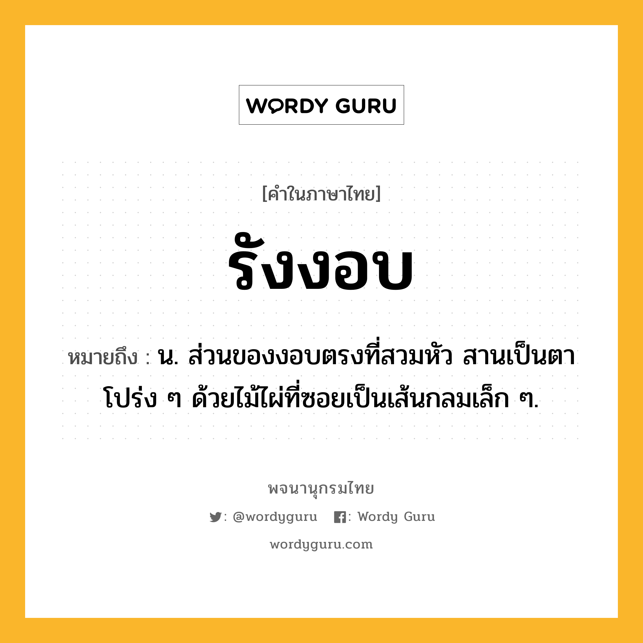 รังงอบ หมายถึงอะไร?, คำในภาษาไทย รังงอบ หมายถึง น. ส่วนของงอบตรงที่สวมหัว สานเป็นตาโปร่ง ๆ ด้วยไม้ไผ่ที่ซอยเป็นเส้นกลมเล็ก ๆ.