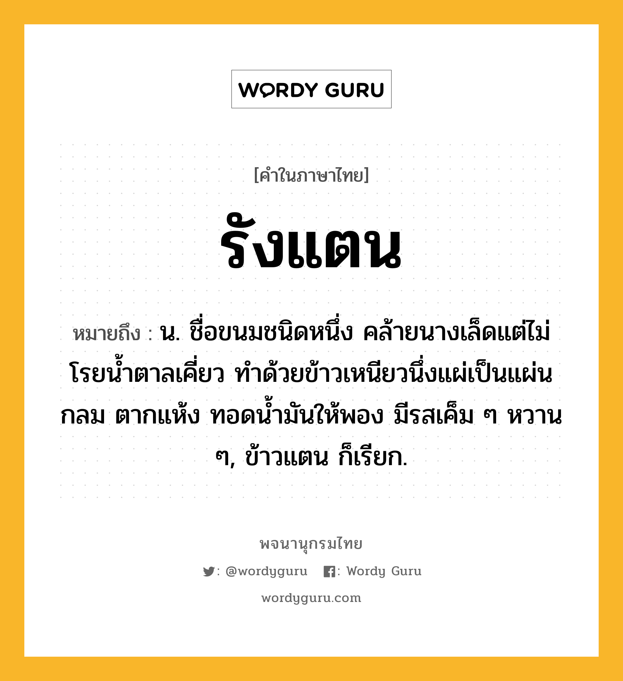 รังแตน หมายถึงอะไร?, คำในภาษาไทย รังแตน หมายถึง น. ชื่อขนมชนิดหนึ่ง คล้ายนางเล็ดแต่ไม่โรยนํ้าตาลเคี่ยว ทําด้วยข้าวเหนียวนึ่งแผ่เป็นแผ่นกลม ตากแห้ง ทอดนํ้ามันให้พอง มีรสเค็ม ๆ หวาน ๆ, ข้าวแตน ก็เรียก.