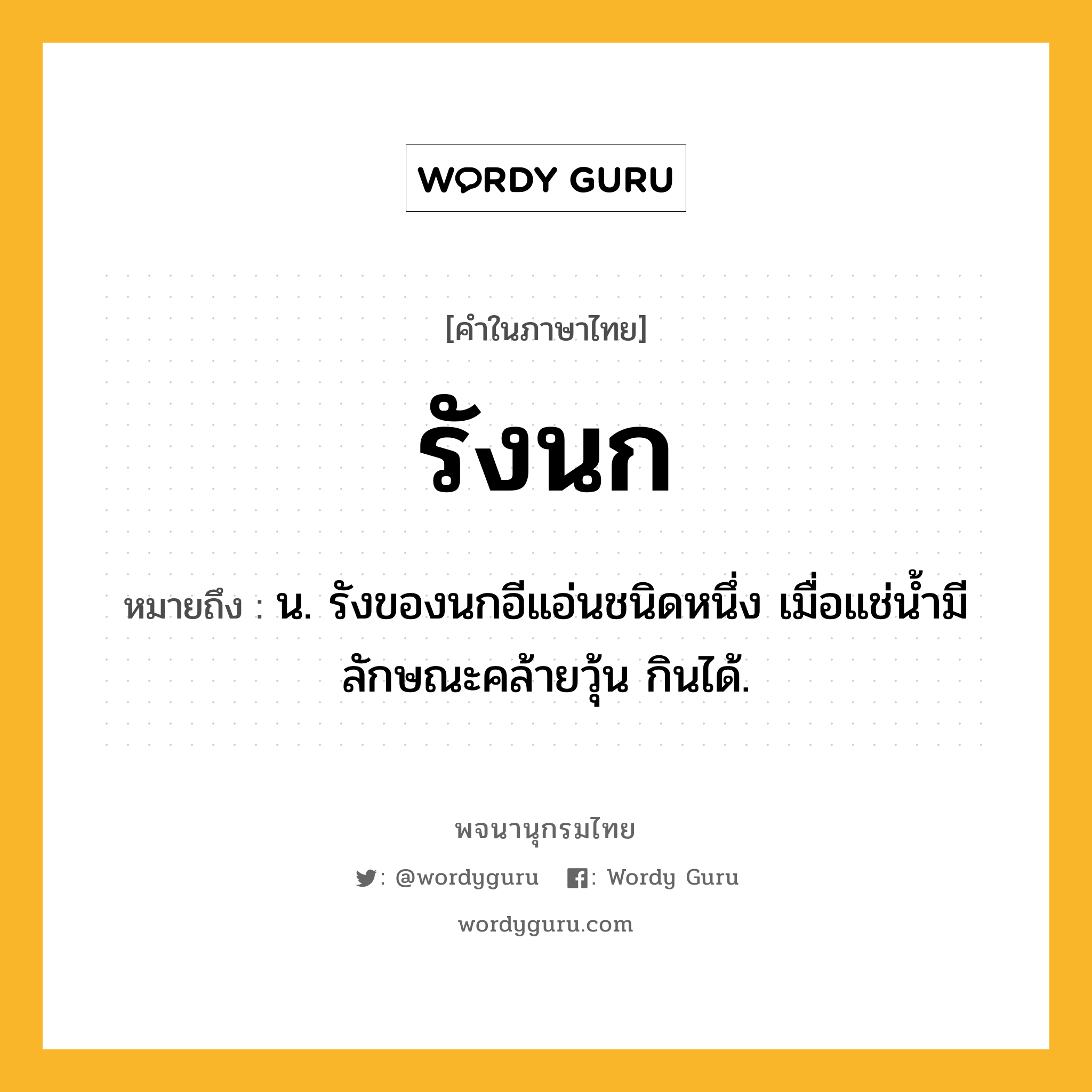 รังนก หมายถึงอะไร?, คำในภาษาไทย รังนก หมายถึง น. รังของนกอีแอ่นชนิดหนึ่ง เมื่อแช่นํ้ามีลักษณะคล้ายวุ้น กินได้.