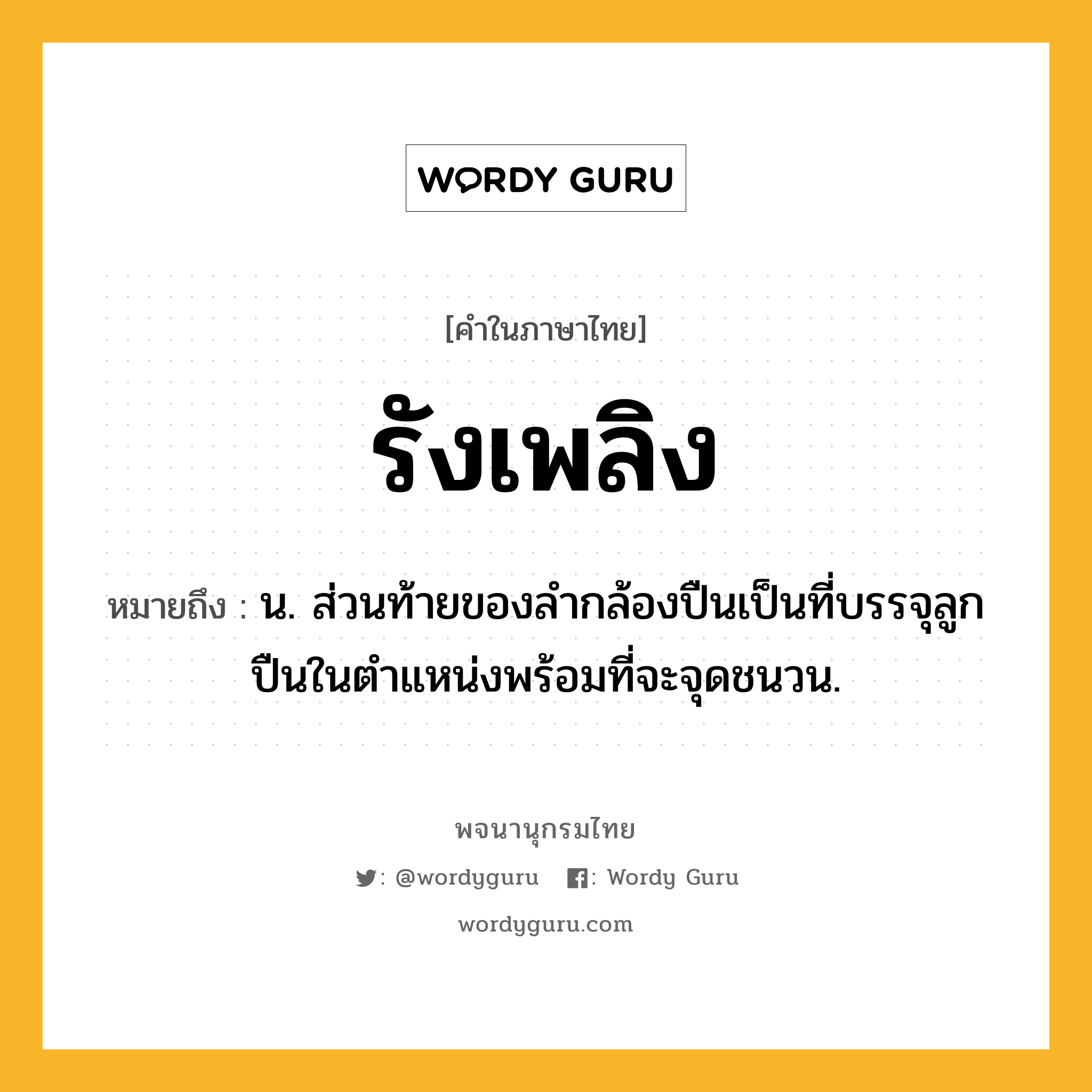 รังเพลิง หมายถึงอะไร?, คำในภาษาไทย รังเพลิง หมายถึง น. ส่วนท้ายของลํากล้องปืนเป็นที่บรรจุลูกปืนในตําแหน่งพร้อมที่จะจุดชนวน.