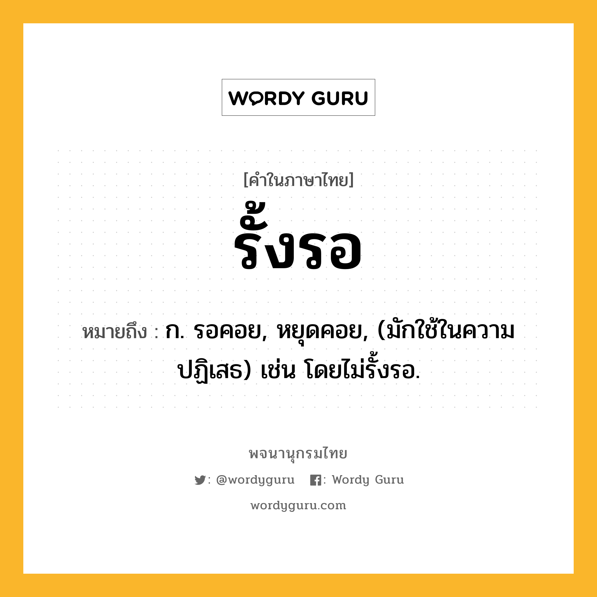 รั้งรอ หมายถึงอะไร?, คำในภาษาไทย รั้งรอ หมายถึง ก. รอคอย, หยุดคอย, (มักใช้ในความปฏิเสธ) เช่น โดยไม่รั้งรอ.