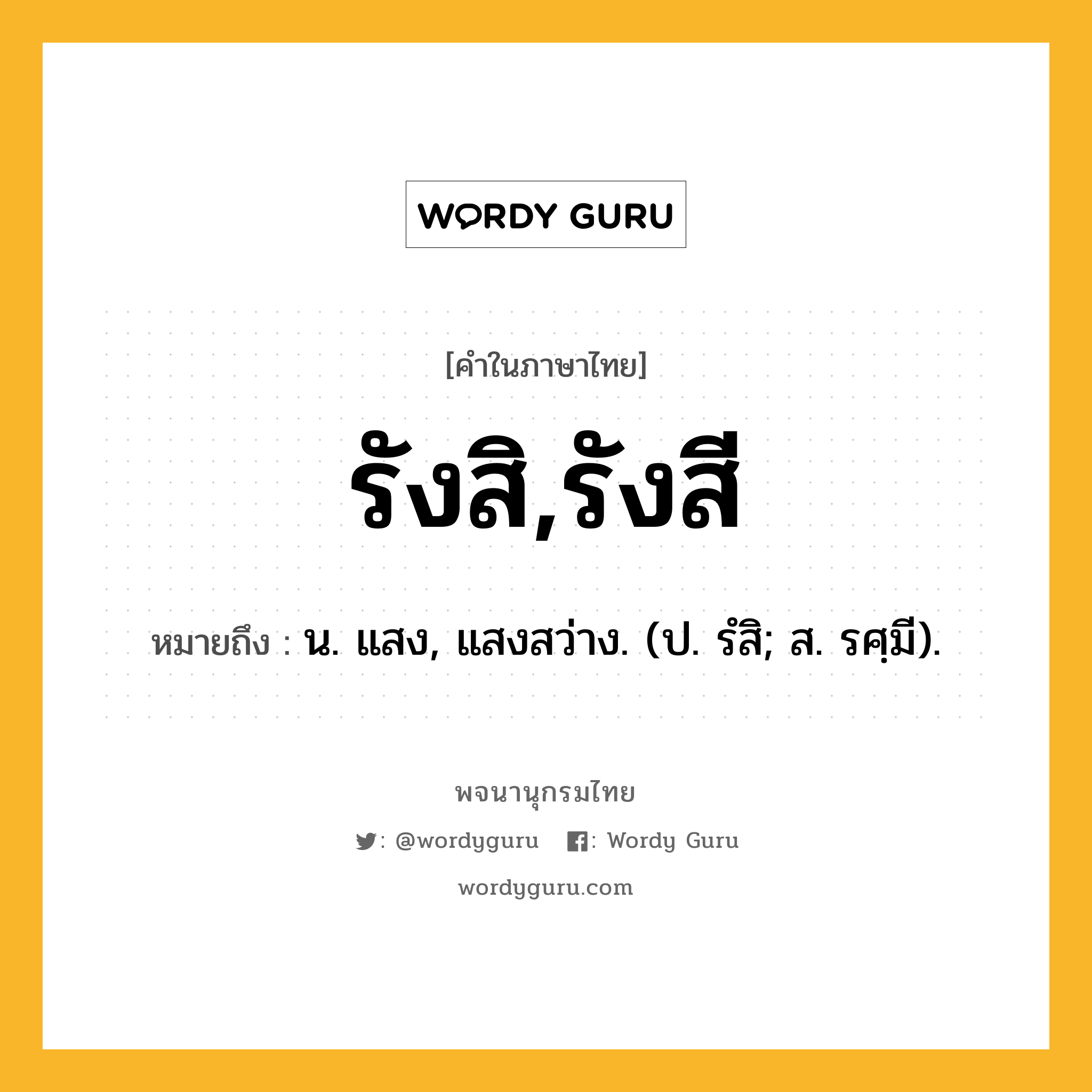 รังสิ,รังสี หมายถึงอะไร?, คำในภาษาไทย รังสิ,รังสี หมายถึง น. แสง, แสงสว่าง. (ป. รํสิ; ส. รศฺมี).