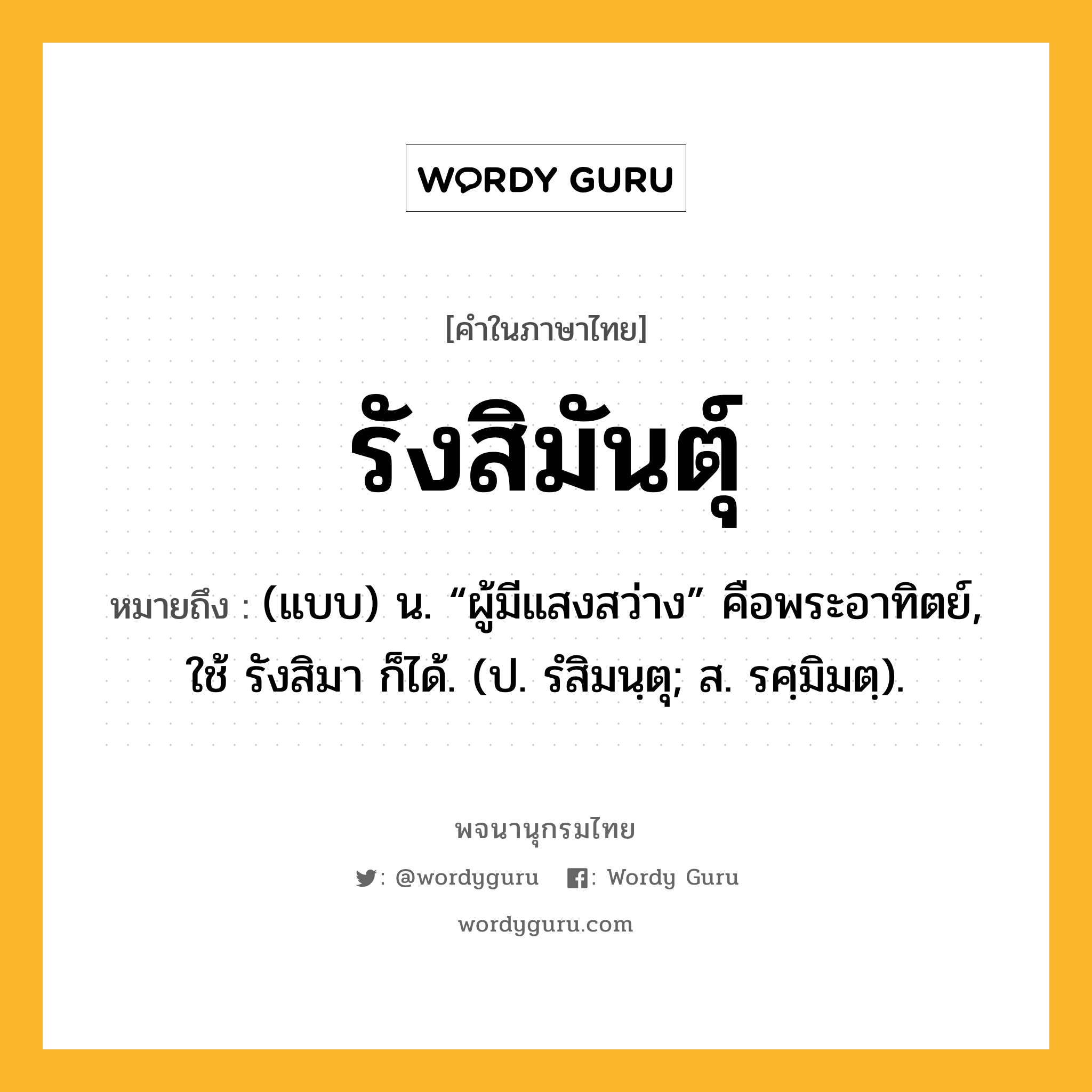 รังสิมันตุ์ หมายถึงอะไร?, คำในภาษาไทย รังสิมันตุ์ หมายถึง (แบบ) น. “ผู้มีแสงสว่าง” คือพระอาทิตย์, ใช้ รังสิมา ก็ได้. (ป. รํสิมนฺตุ; ส. รศฺมิมตฺ).