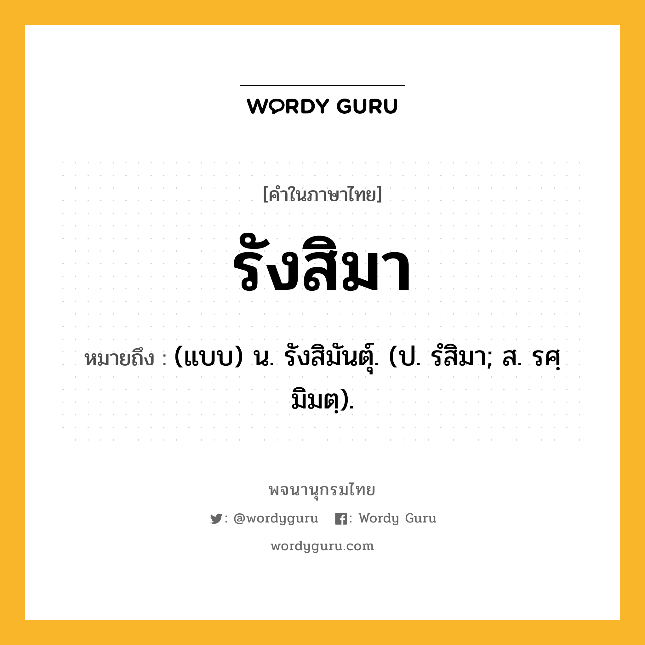 รังสิมา ความหมาย หมายถึงอะไร?, คำในภาษาไทย รังสิมา หมายถึง (แบบ) น. รังสิมันตุ์. (ป. รํสิมา; ส. รศฺมิมตฺ).