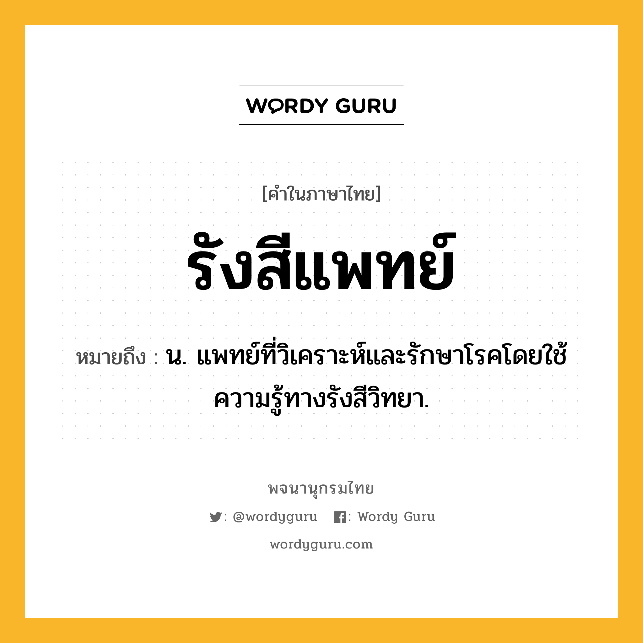 รังสีแพทย์ หมายถึงอะไร?, คำในภาษาไทย รังสีแพทย์ หมายถึง น. แพทย์ที่วิเคราะห์และรักษาโรคโดยใช้ความรู้ทางรังสีวิทยา.