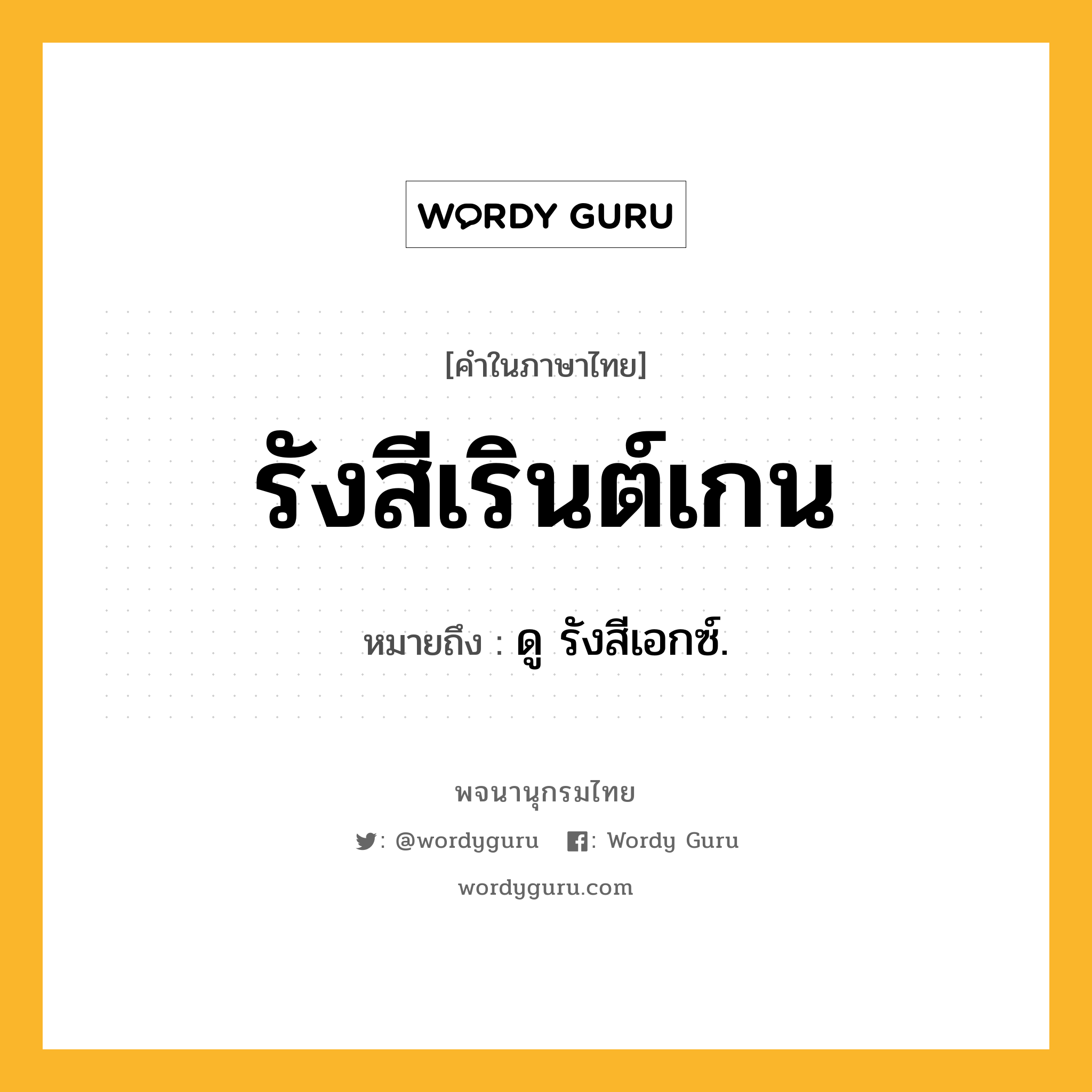 รังสีเรินต์เกน หมายถึงอะไร?, คำในภาษาไทย รังสีเรินต์เกน หมายถึง ดู รังสีเอกซ์.