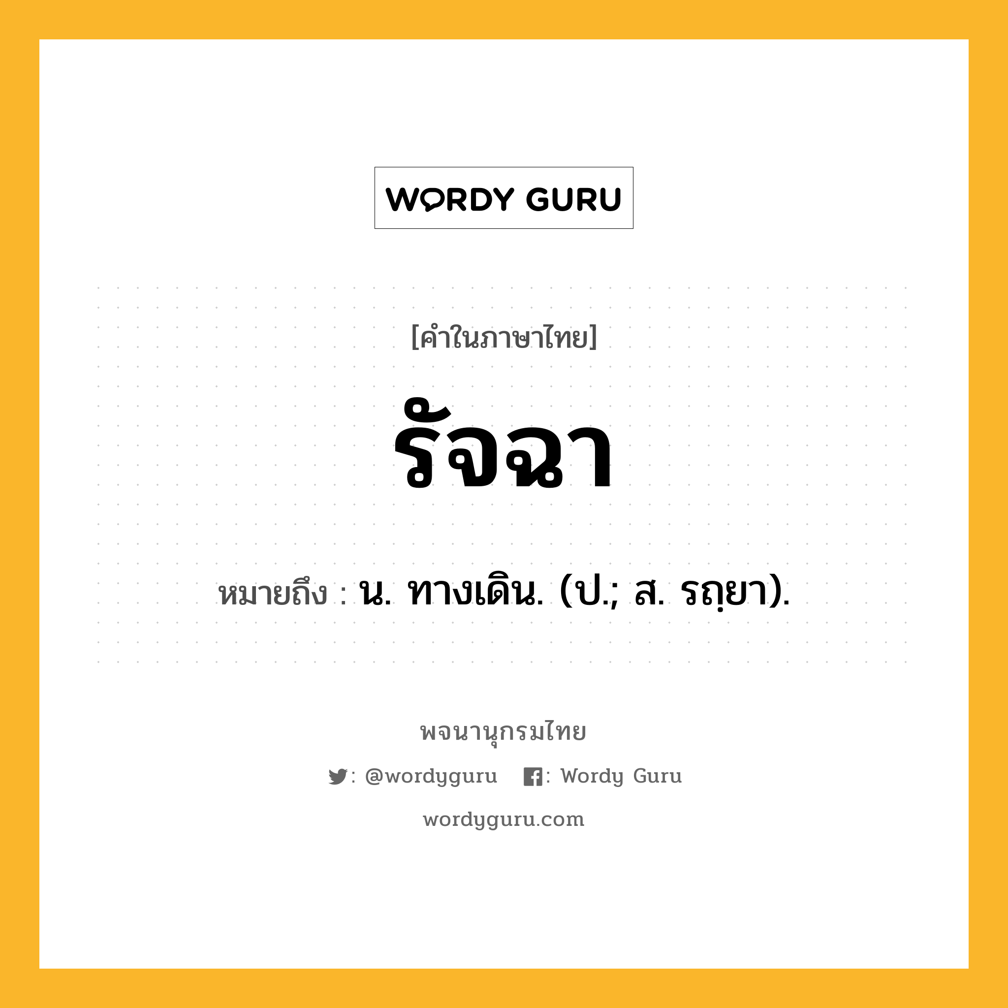 รัจฉา หมายถึงอะไร?, คำในภาษาไทย รัจฉา หมายถึง น. ทางเดิน. (ป.; ส. รถฺยา).