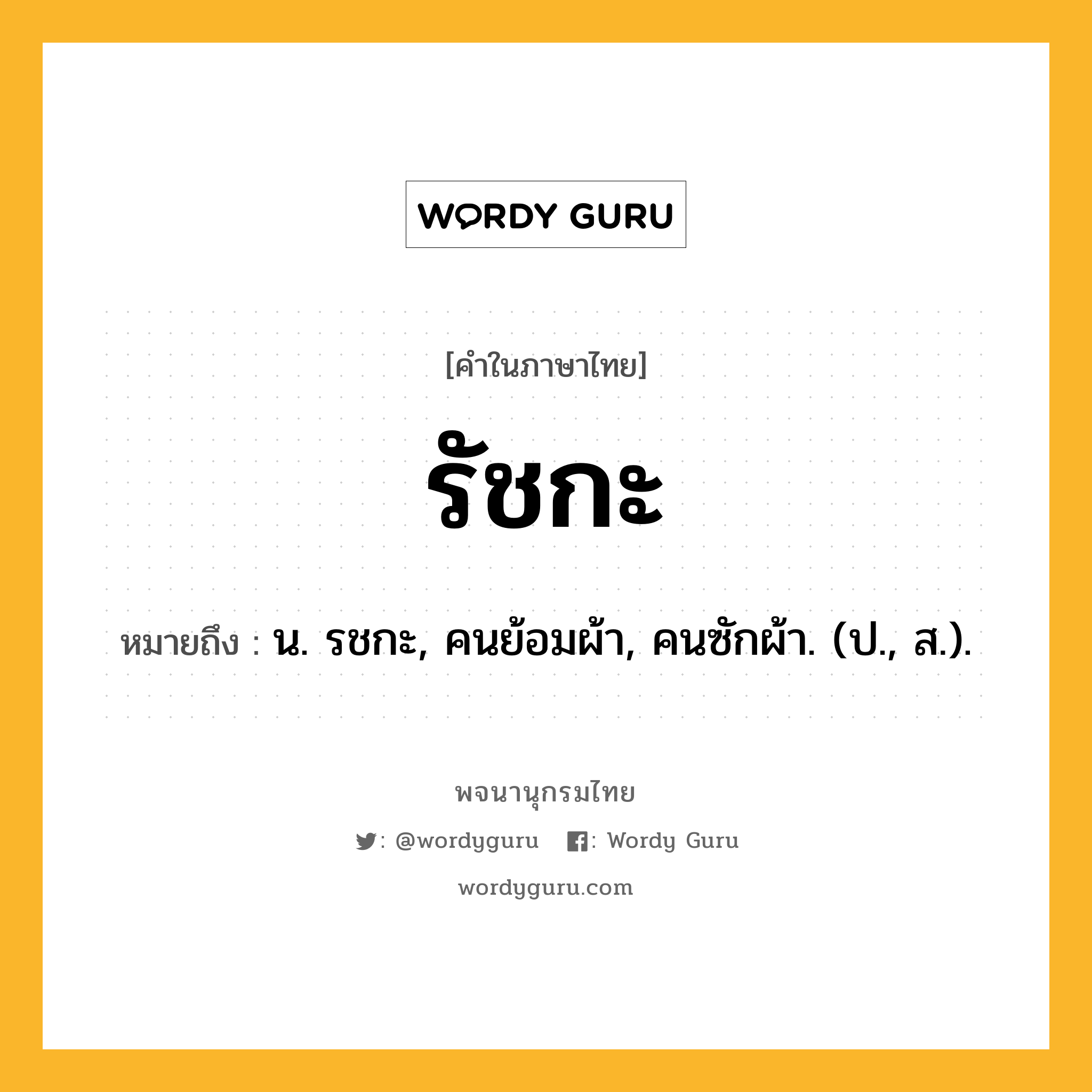 รัชกะ หมายถึงอะไร?, คำในภาษาไทย รัชกะ หมายถึง น. รชกะ, คนย้อมผ้า, คนซักผ้า. (ป., ส.).