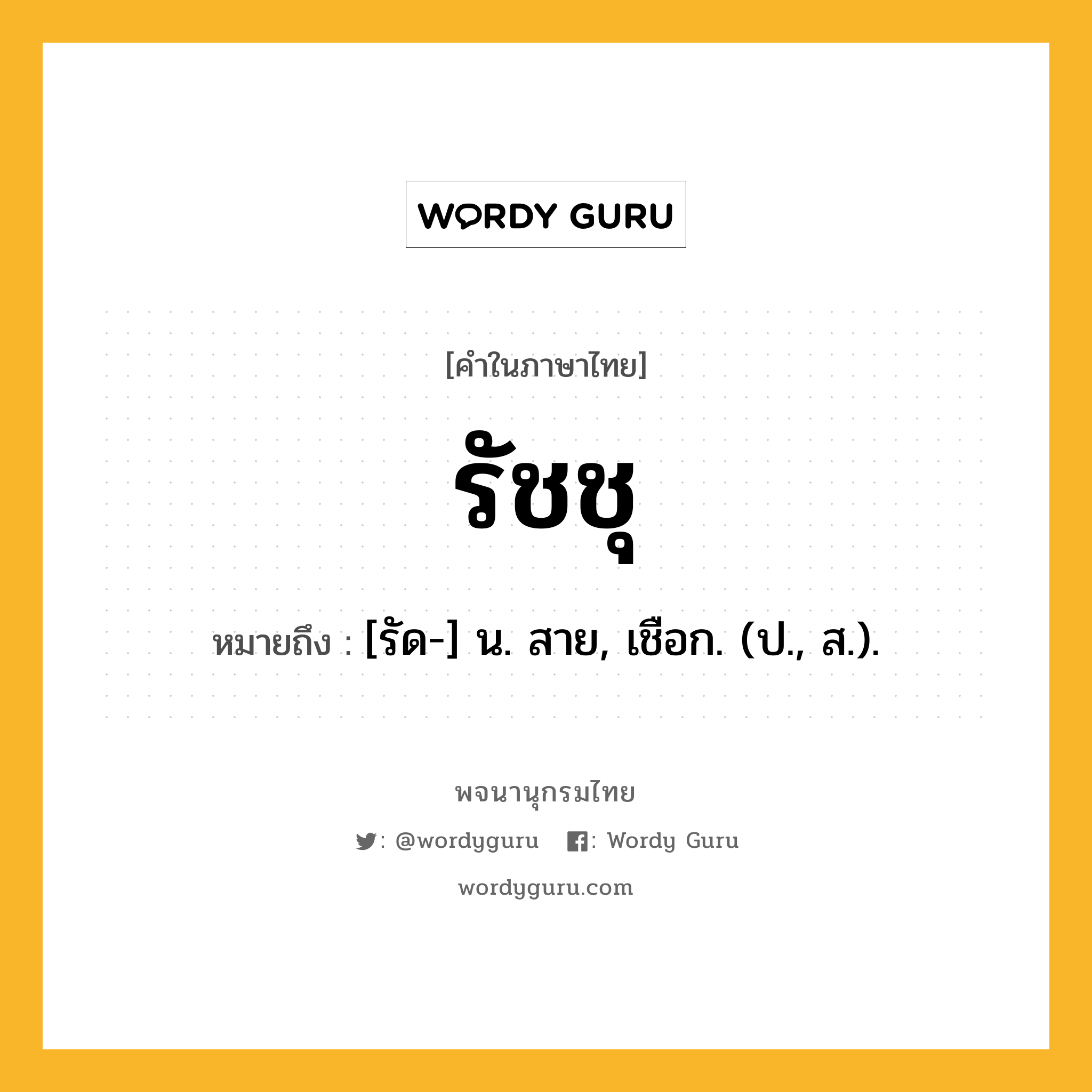 รัชชุ หมายถึงอะไร?, คำในภาษาไทย รัชชุ หมายถึง [รัด-] น. สาย, เชือก. (ป., ส.).