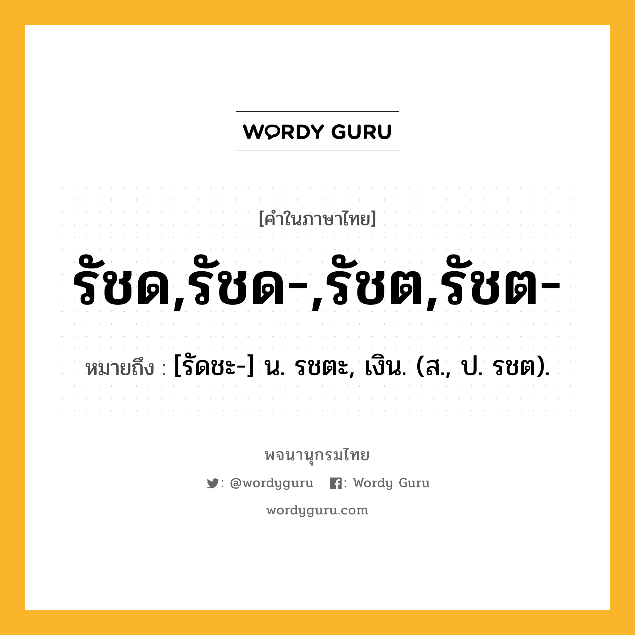 รัชด,รัชด-,รัชต,รัชต- หมายถึงอะไร?, คำในภาษาไทย รัชด,รัชด-,รัชต,รัชต- หมายถึง [รัดชะ-] น. รชตะ, เงิน. (ส., ป. รชต).