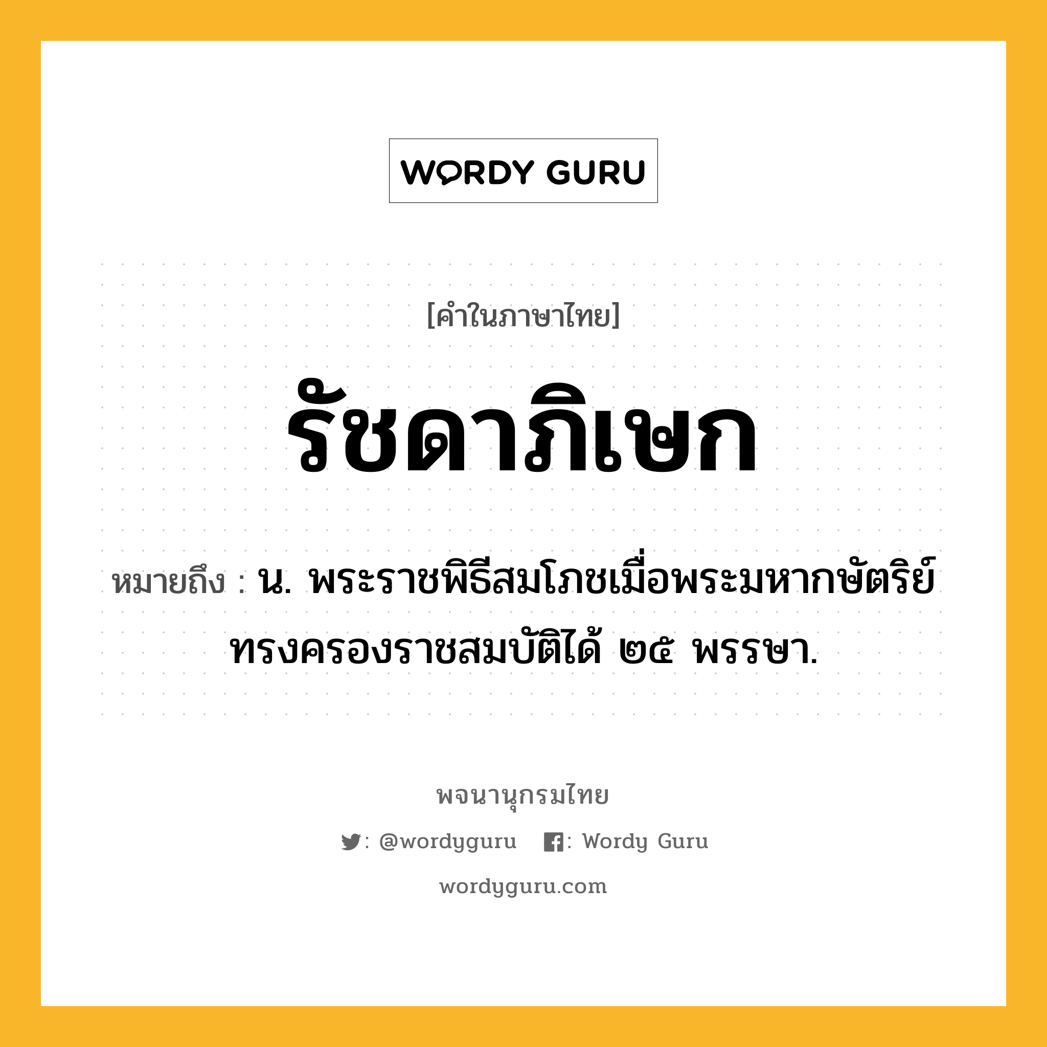 รัชดาภิเษก หมายถึงอะไร?, คำในภาษาไทย รัชดาภิเษก หมายถึง น. พระราชพิธีสมโภชเมื่อพระมหากษัตริย์ทรงครองราชสมบัติได้ ๒๕ พรรษา.