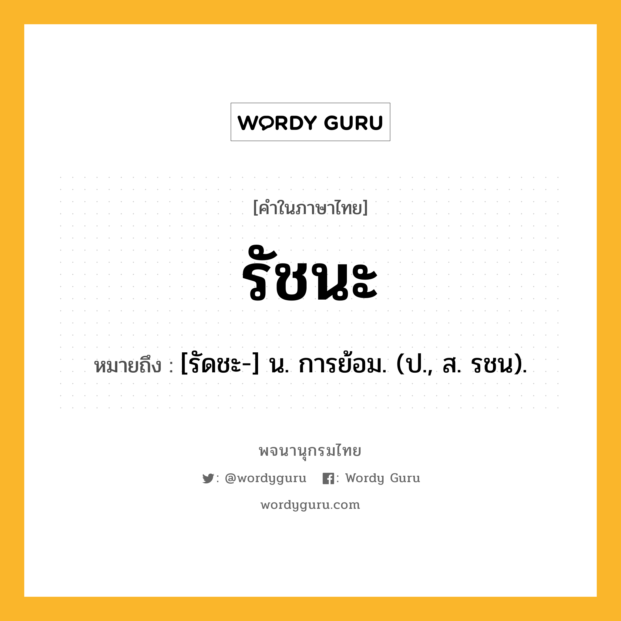 รัชนะ หมายถึงอะไร?, คำในภาษาไทย รัชนะ หมายถึง [รัดชะ-] น. การย้อม. (ป., ส. รชน).