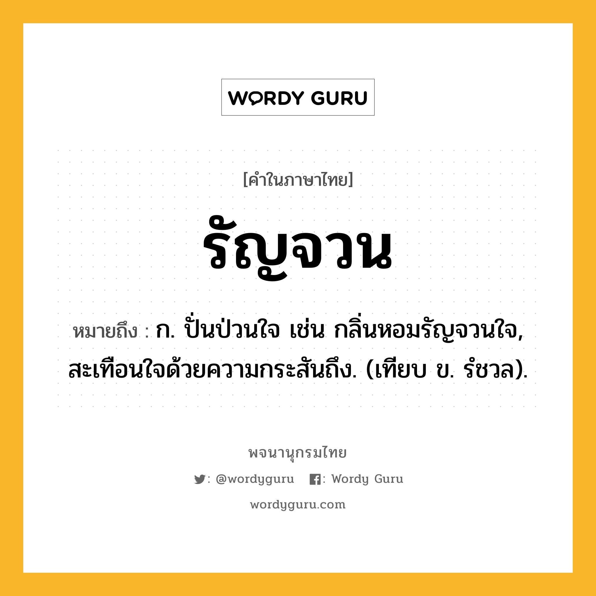 รัญจวน หมายถึงอะไร?, คำในภาษาไทย รัญจวน หมายถึง ก. ปั่นป่วนใจ เช่น กลิ่นหอมรัญจวนใจ, สะเทือนใจด้วยความกระสันถึง. (เทียบ ข. รํชวล).