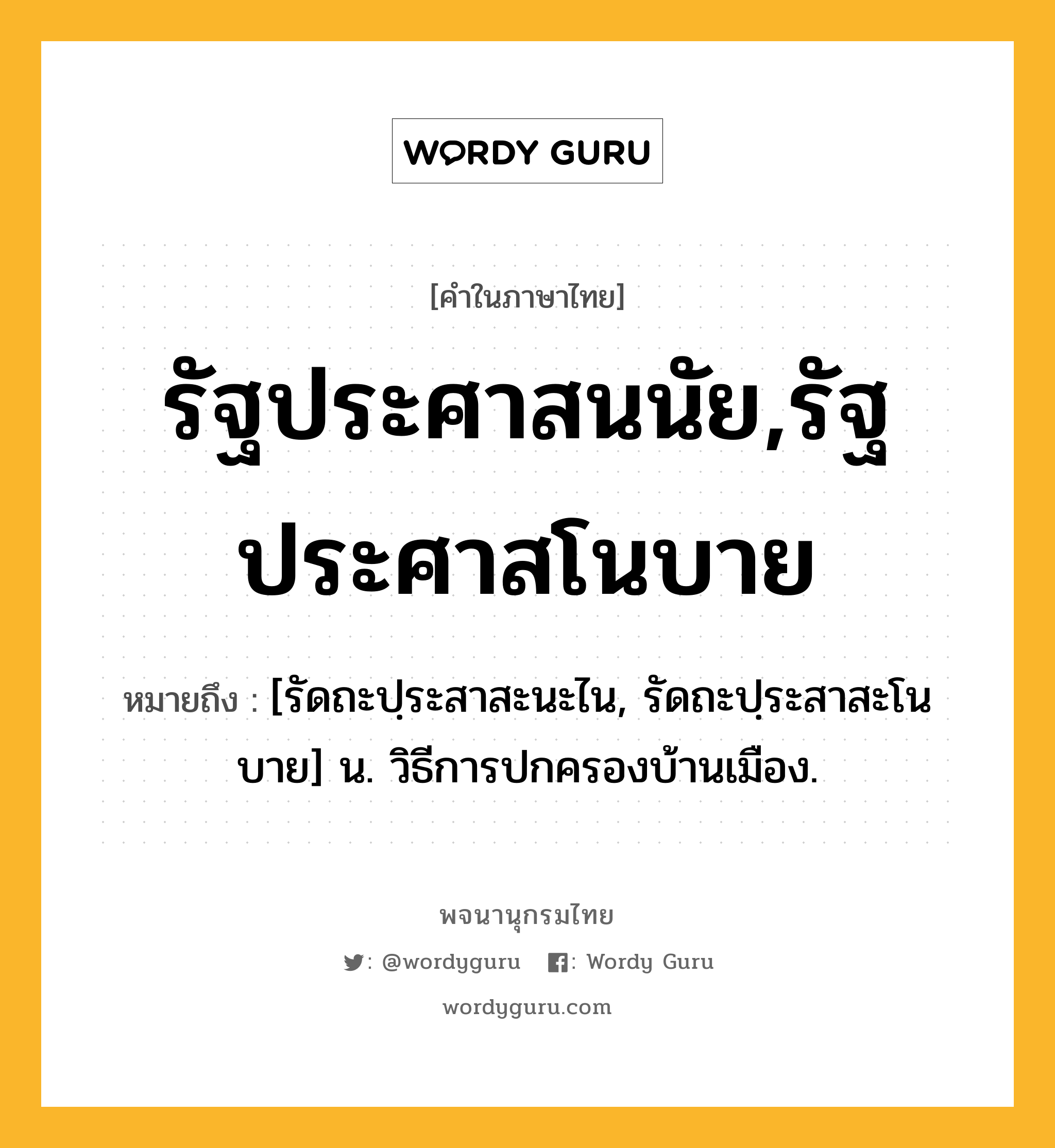 รัฐประศาสนนัย,รัฐประศาสโนบาย หมายถึงอะไร?, คำในภาษาไทย รัฐประศาสนนัย,รัฐประศาสโนบาย หมายถึง [รัดถะปฺระสาสะนะไน, รัดถะปฺระสาสะโนบาย] น. วิธีการปกครองบ้านเมือง.