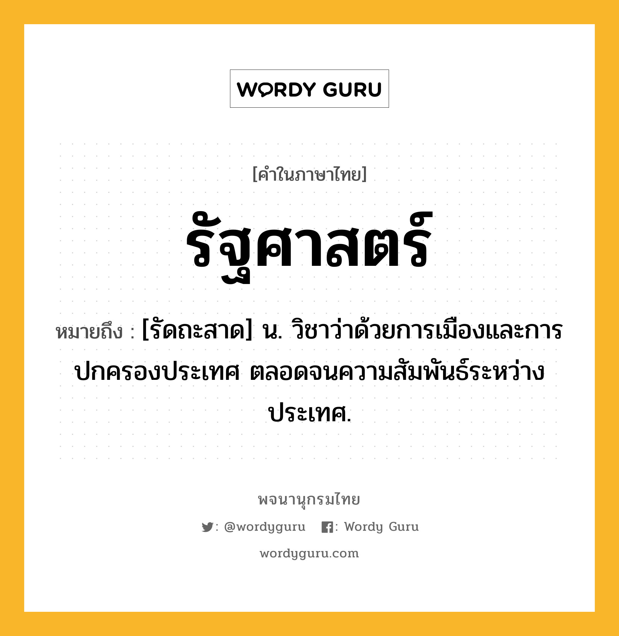 รัฐศาสตร์ ความหมาย หมายถึงอะไร?, คำในภาษาไทย รัฐศาสตร์ หมายถึง [รัดถะสาด] น. วิชาว่าด้วยการเมืองและการปกครองประเทศ ตลอดจนความสัมพันธ์ระหว่างประเทศ.