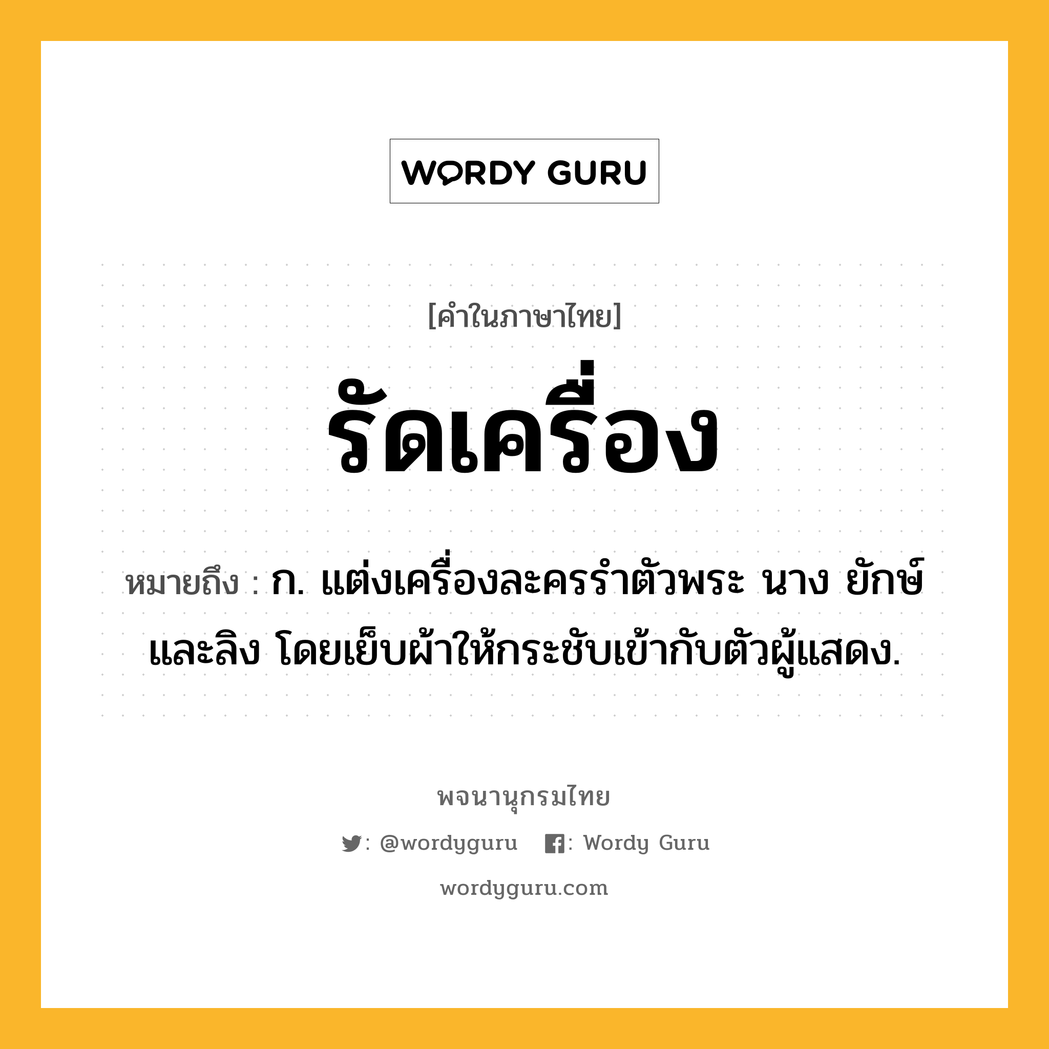 รัดเครื่อง ความหมาย หมายถึงอะไร?, คำในภาษาไทย รัดเครื่อง หมายถึง ก. แต่งเครื่องละครรำตัวพระ นาง ยักษ์ และลิง โดยเย็บผ้าให้กระชับเข้ากับตัวผู้แสดง.