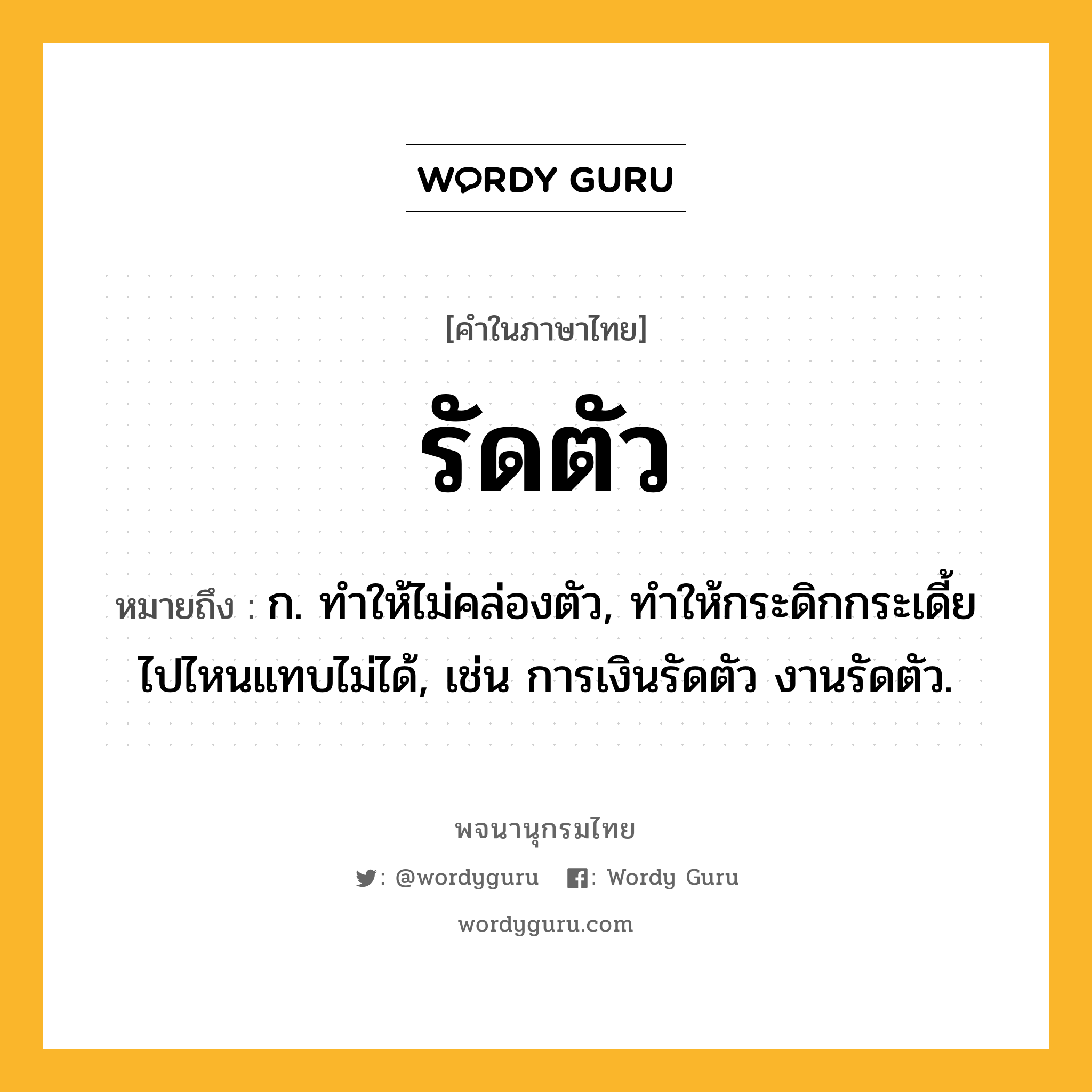 รัดตัว หมายถึงอะไร?, คำในภาษาไทย รัดตัว หมายถึง ก. ทําให้ไม่คล่องตัว, ทําให้กระดิกกระเดี้ยไปไหนแทบไม่ได้, เช่น การเงินรัดตัว งานรัดตัว.