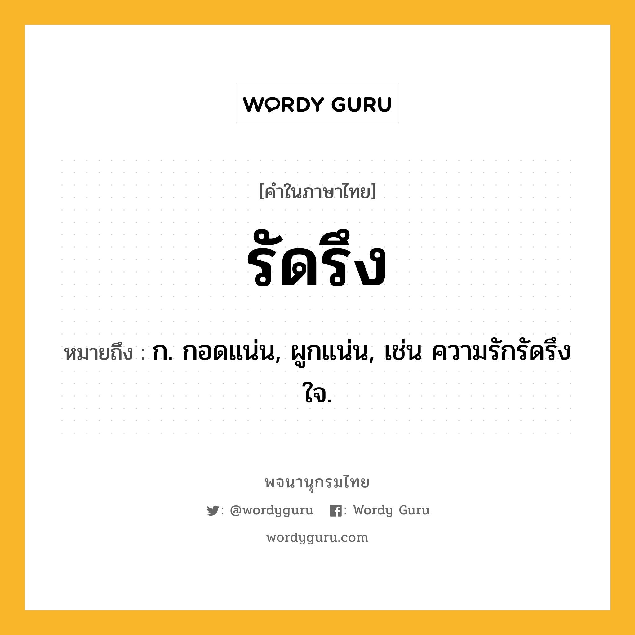 รัดรึง หมายถึงอะไร?, คำในภาษาไทย รัดรึง หมายถึง ก. กอดแน่น, ผูกแน่น, เช่น ความรักรัดรึงใจ.